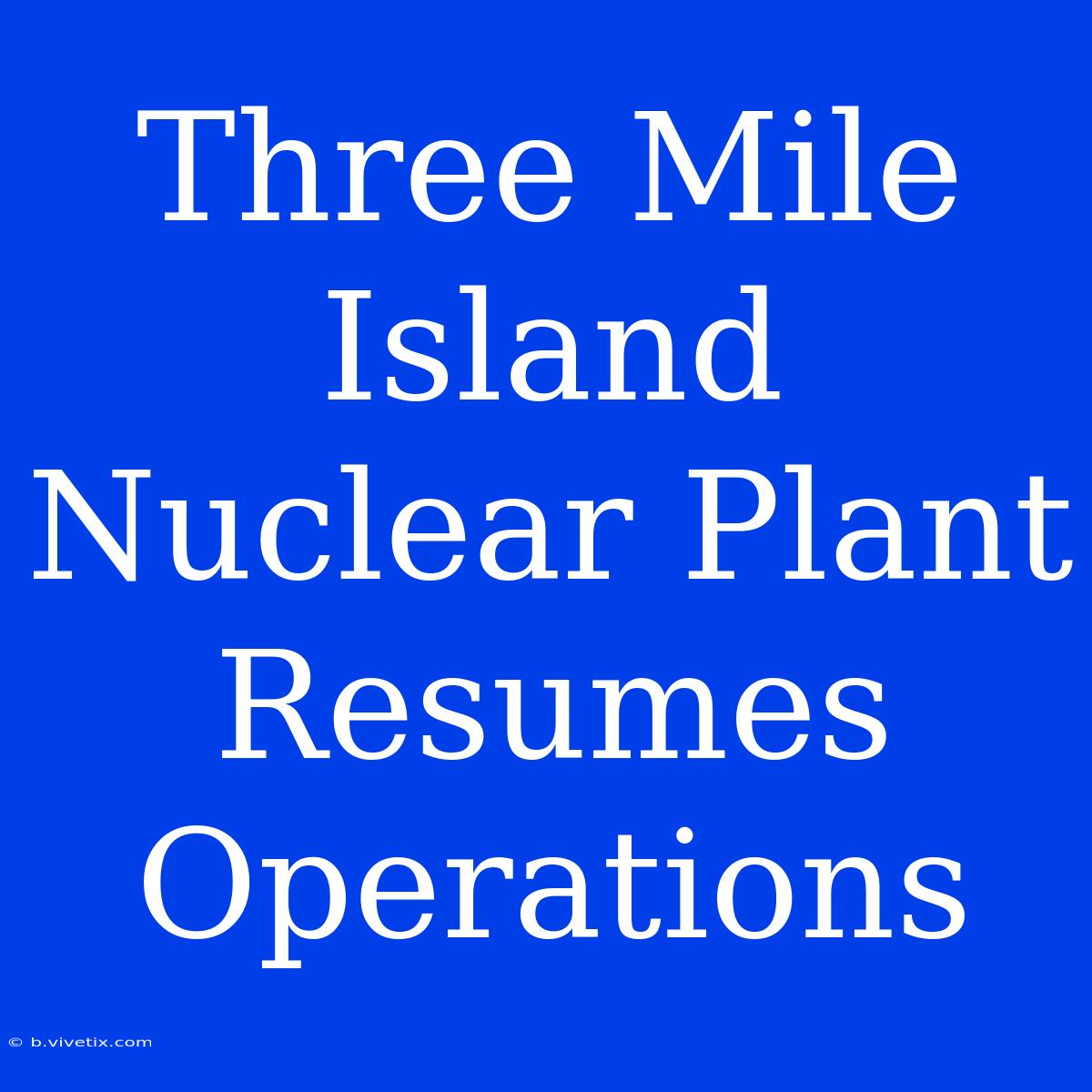 Three Mile Island Nuclear Plant Resumes Operations