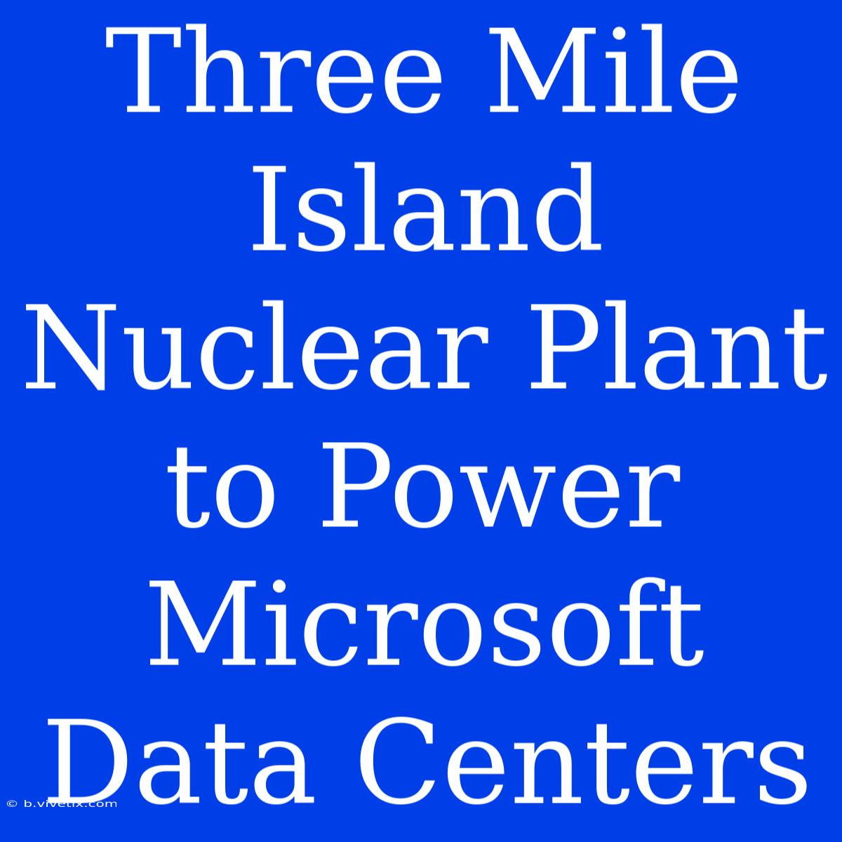 Three Mile Island Nuclear Plant To Power Microsoft Data Centers