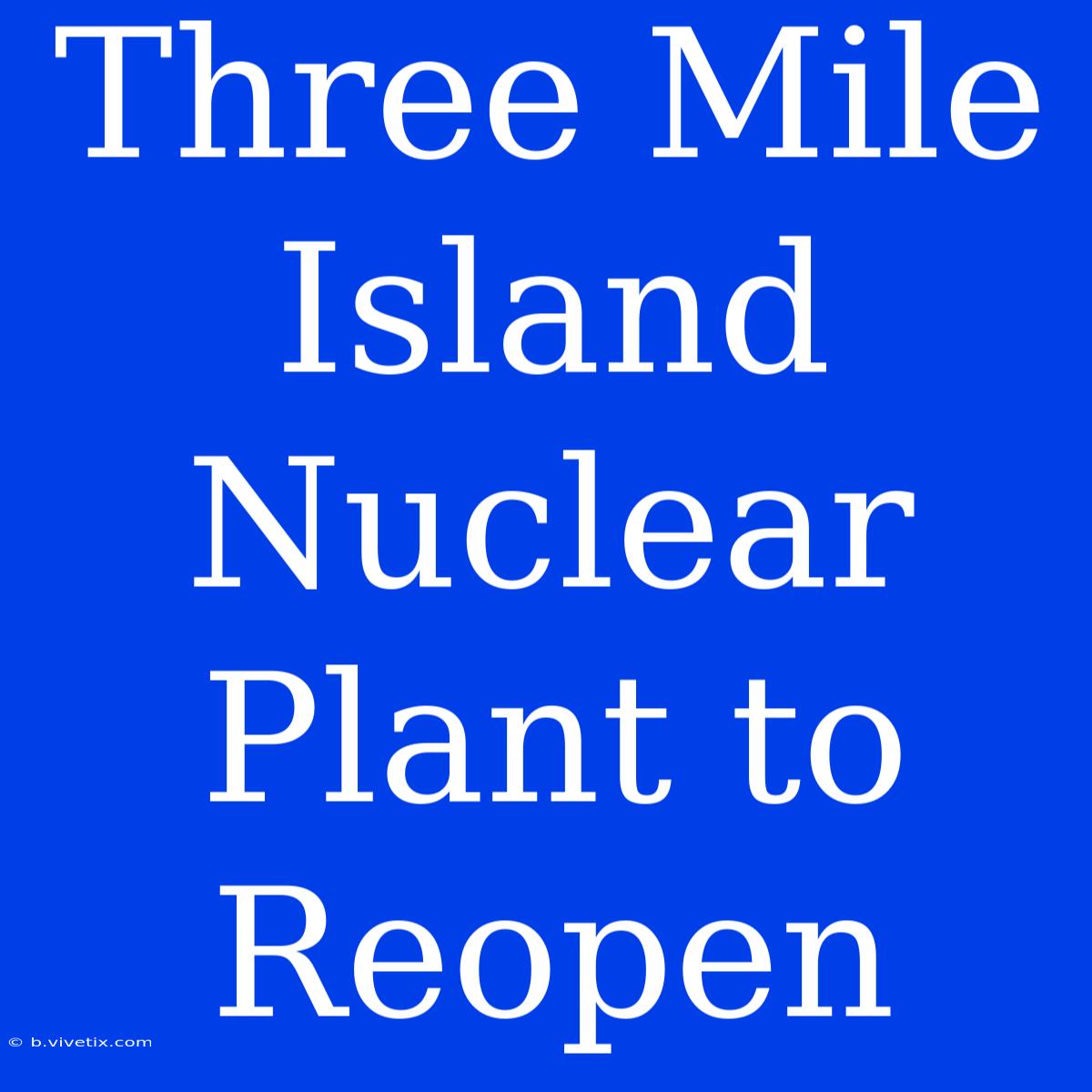 Three Mile Island Nuclear Plant To Reopen