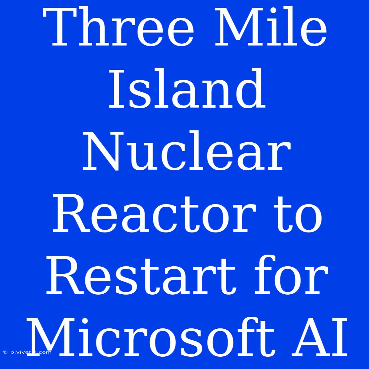 Three Mile Island Nuclear Reactor To Restart For Microsoft AI