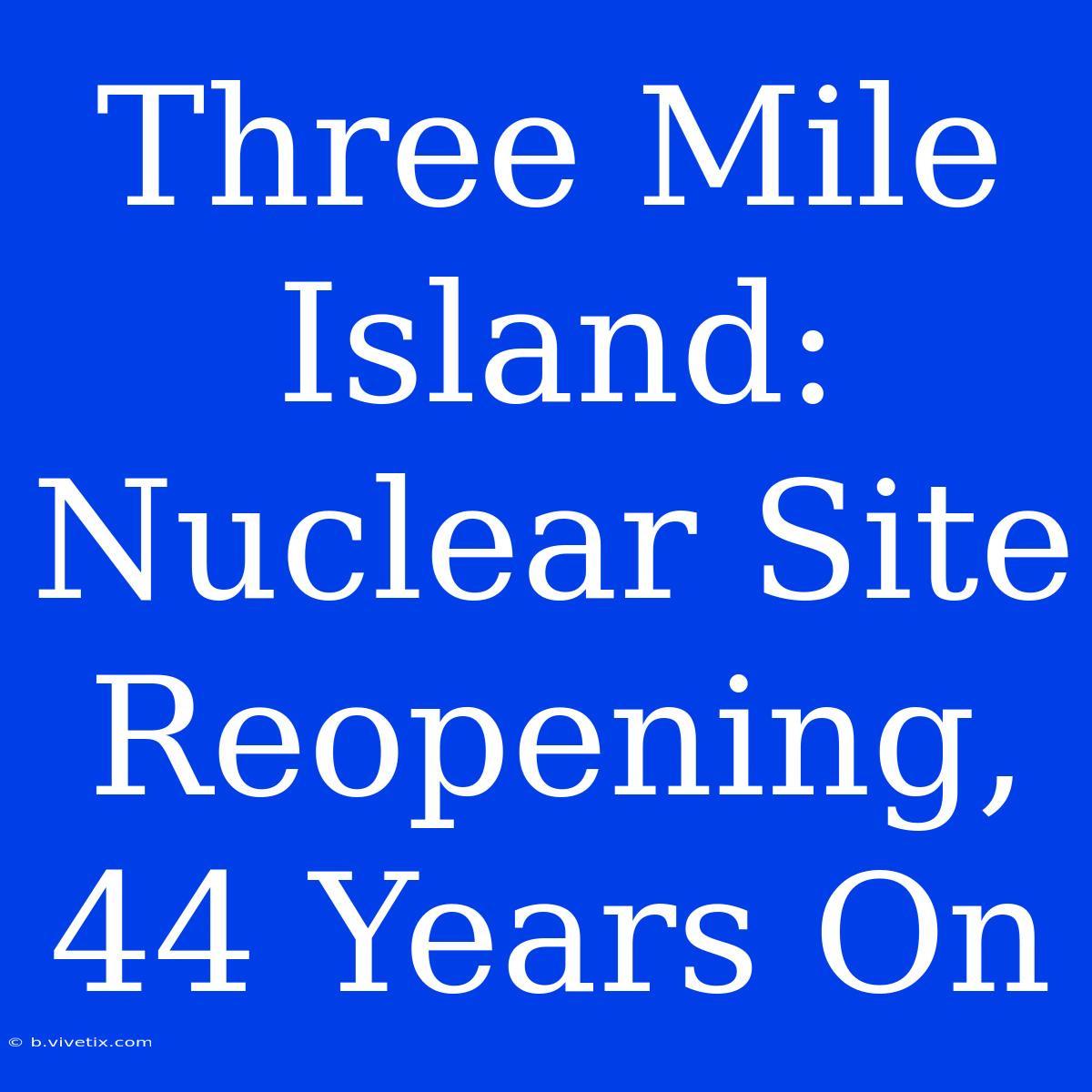 Three Mile Island: Nuclear Site Reopening, 44 Years On