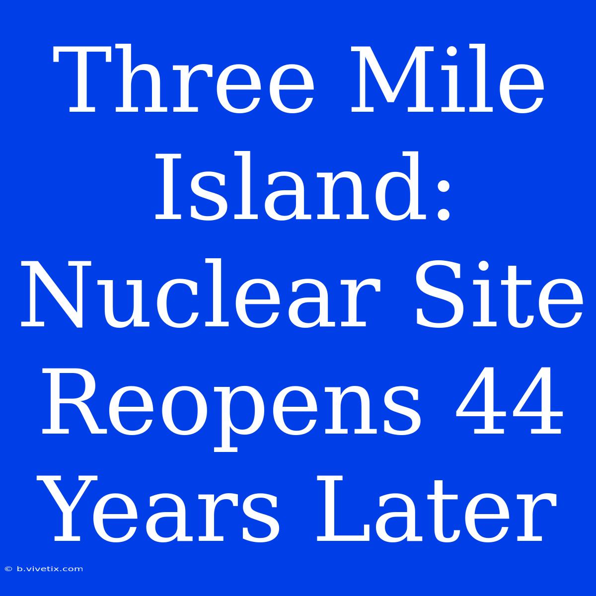 Three Mile Island: Nuclear Site Reopens 44 Years Later