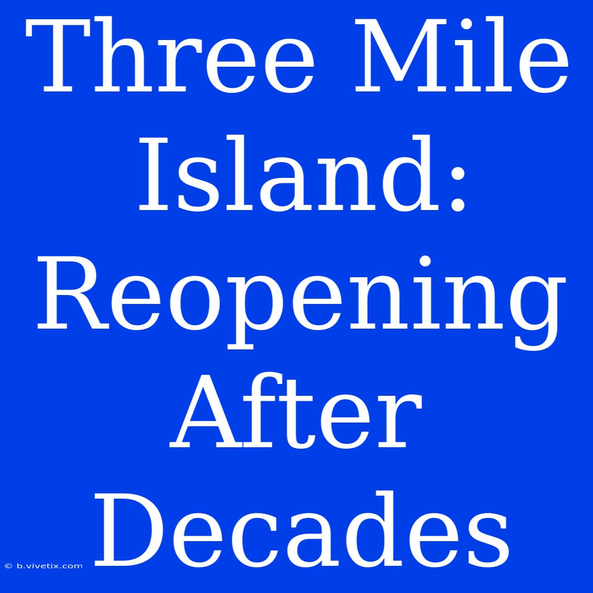 Three Mile Island: Reopening After Decades