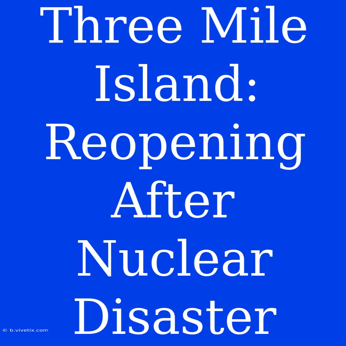 Three Mile Island: Reopening After Nuclear Disaster 