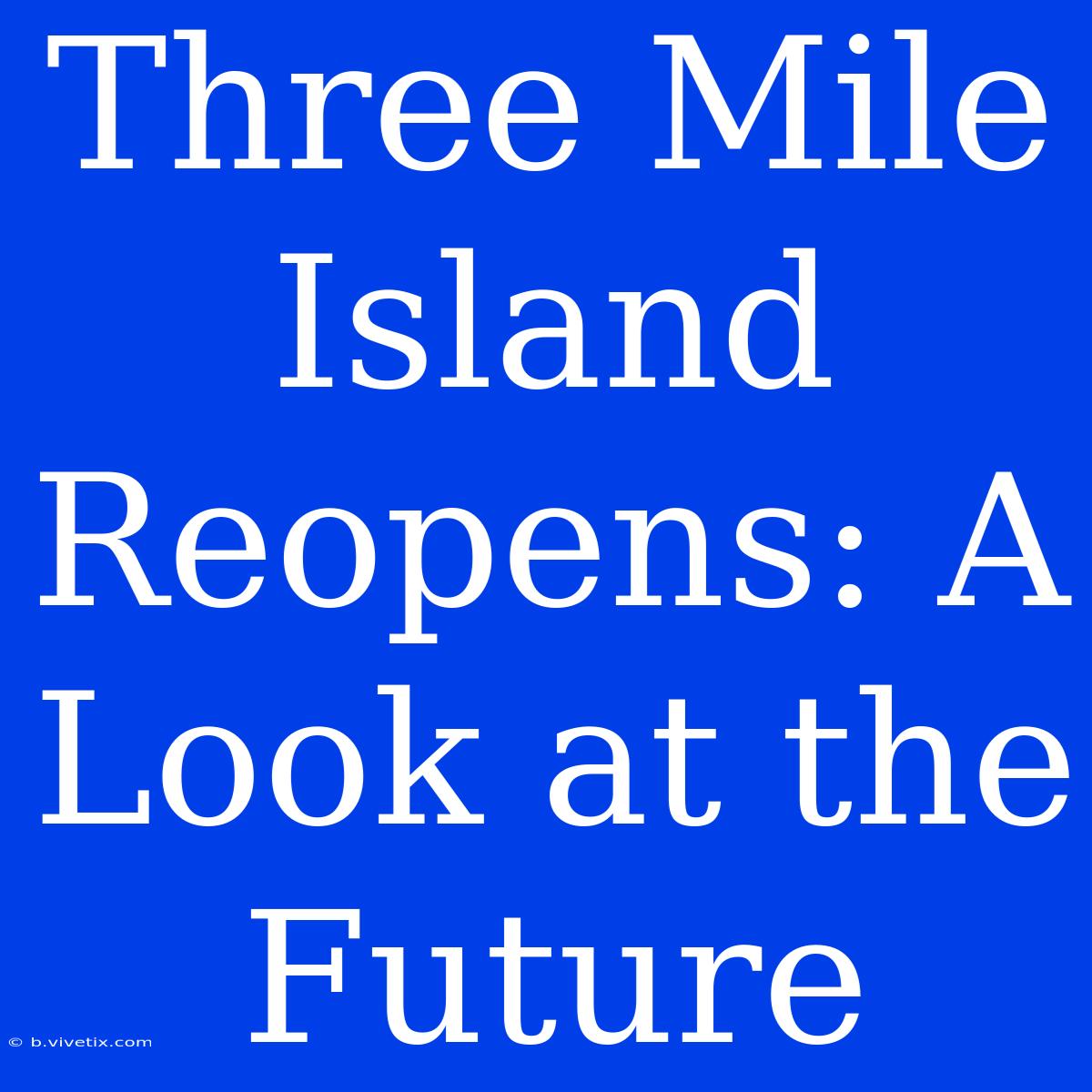 Three Mile Island Reopens: A Look At The Future 