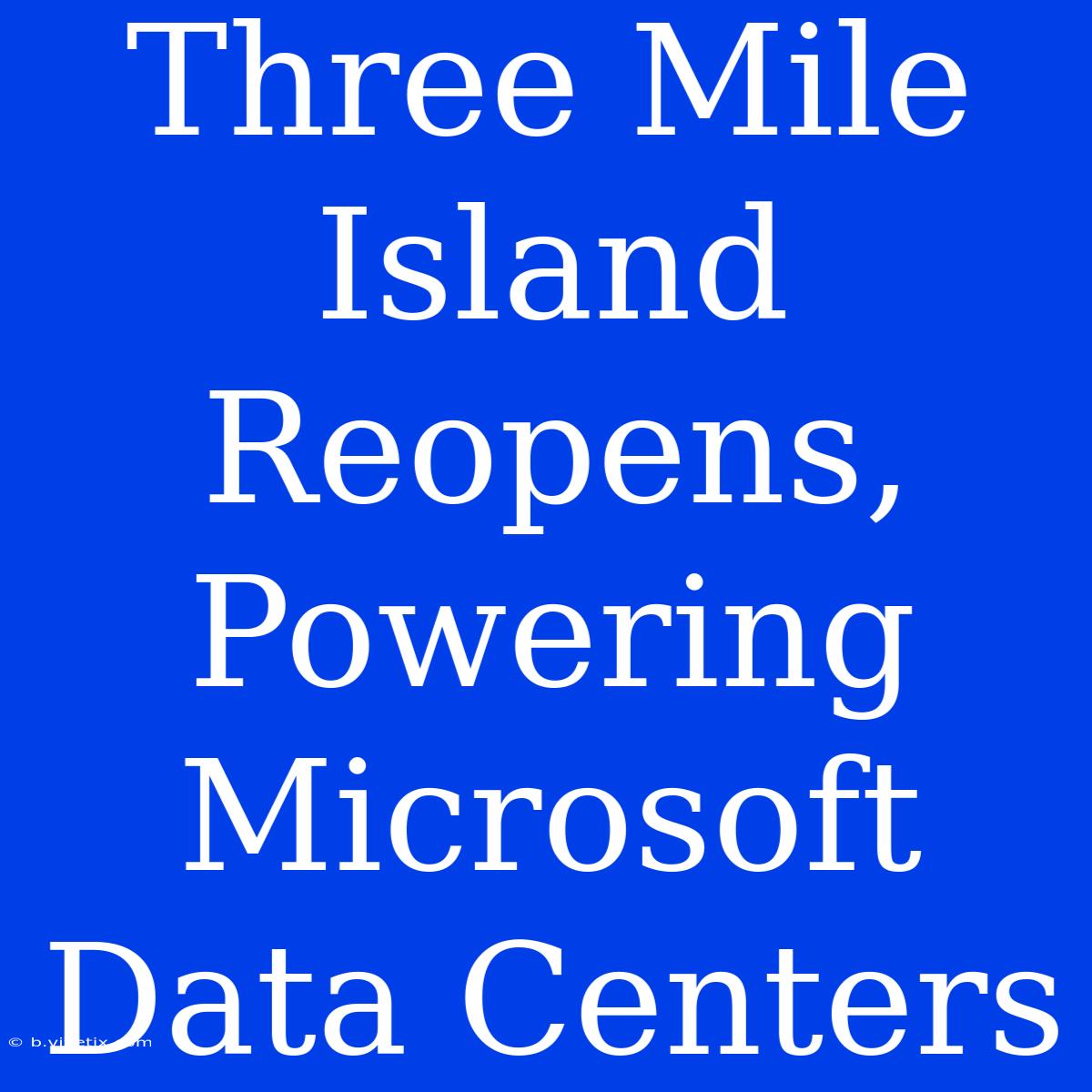 Three Mile Island Reopens, Powering Microsoft Data Centers