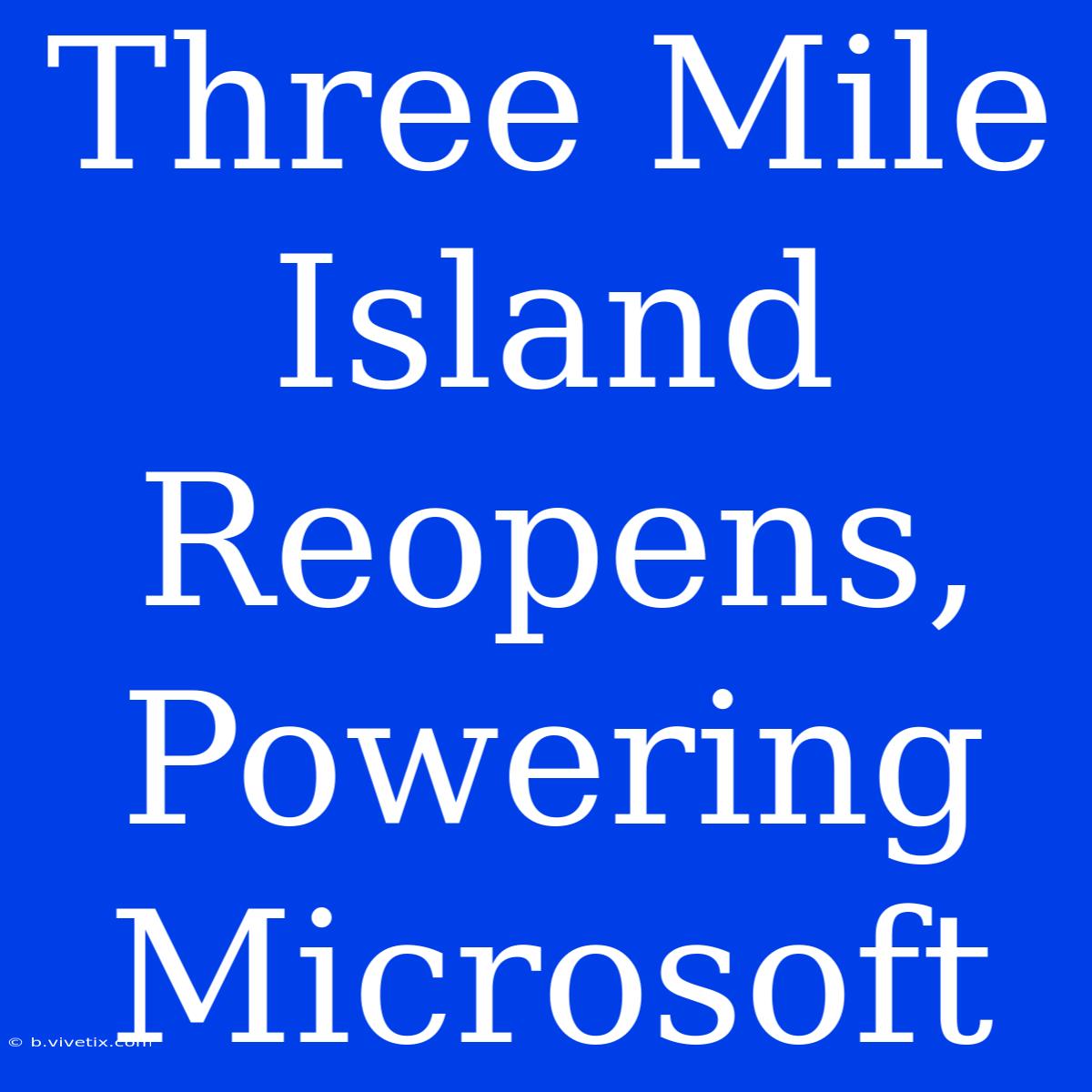 Three Mile Island Reopens, Powering Microsoft