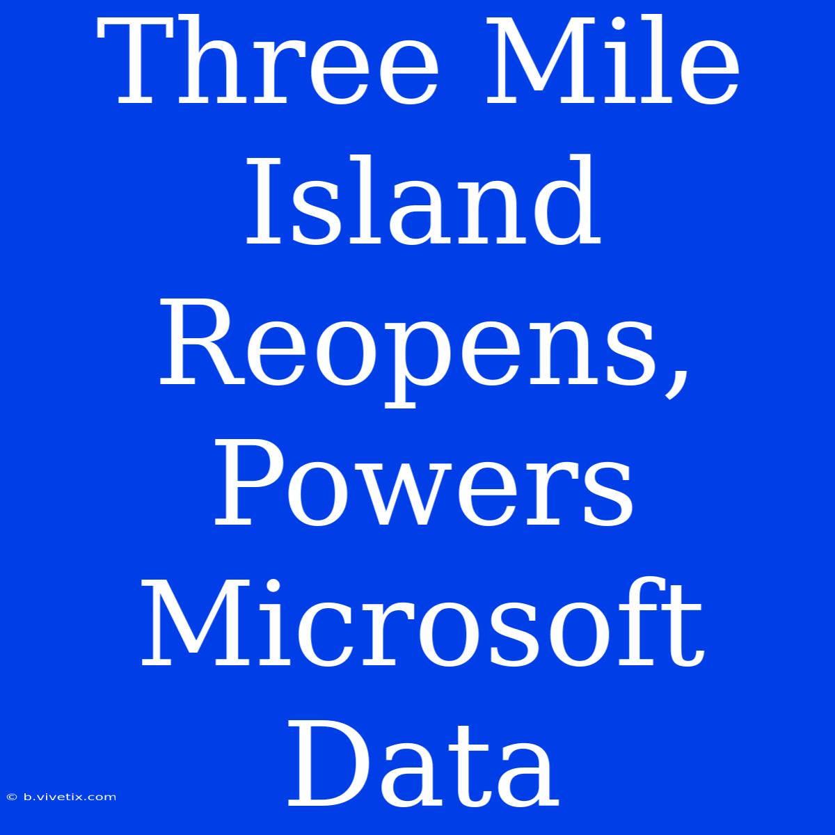 Three Mile Island Reopens, Powers Microsoft Data