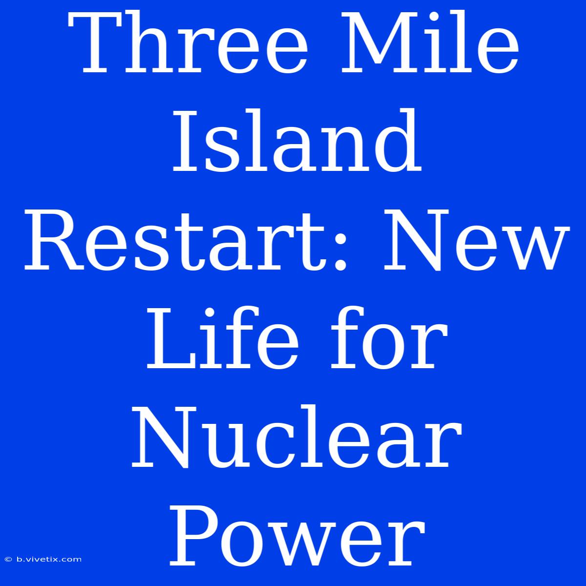 Three Mile Island Restart: New Life For Nuclear Power