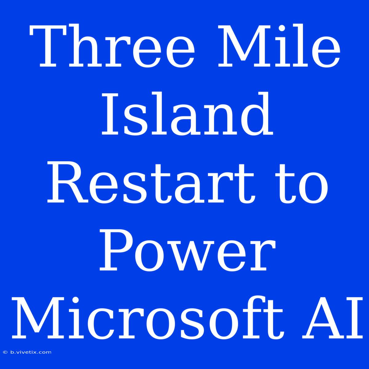 Three Mile Island Restart To Power Microsoft AI