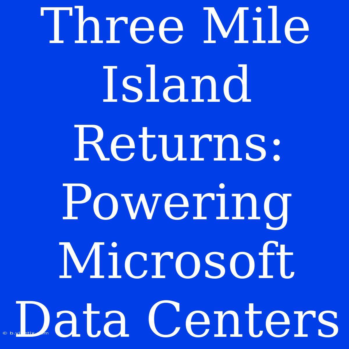 Three Mile Island Returns: Powering Microsoft Data Centers