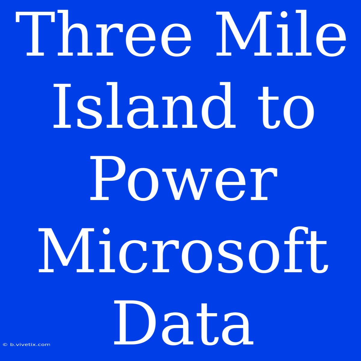 Three Mile Island To Power Microsoft Data