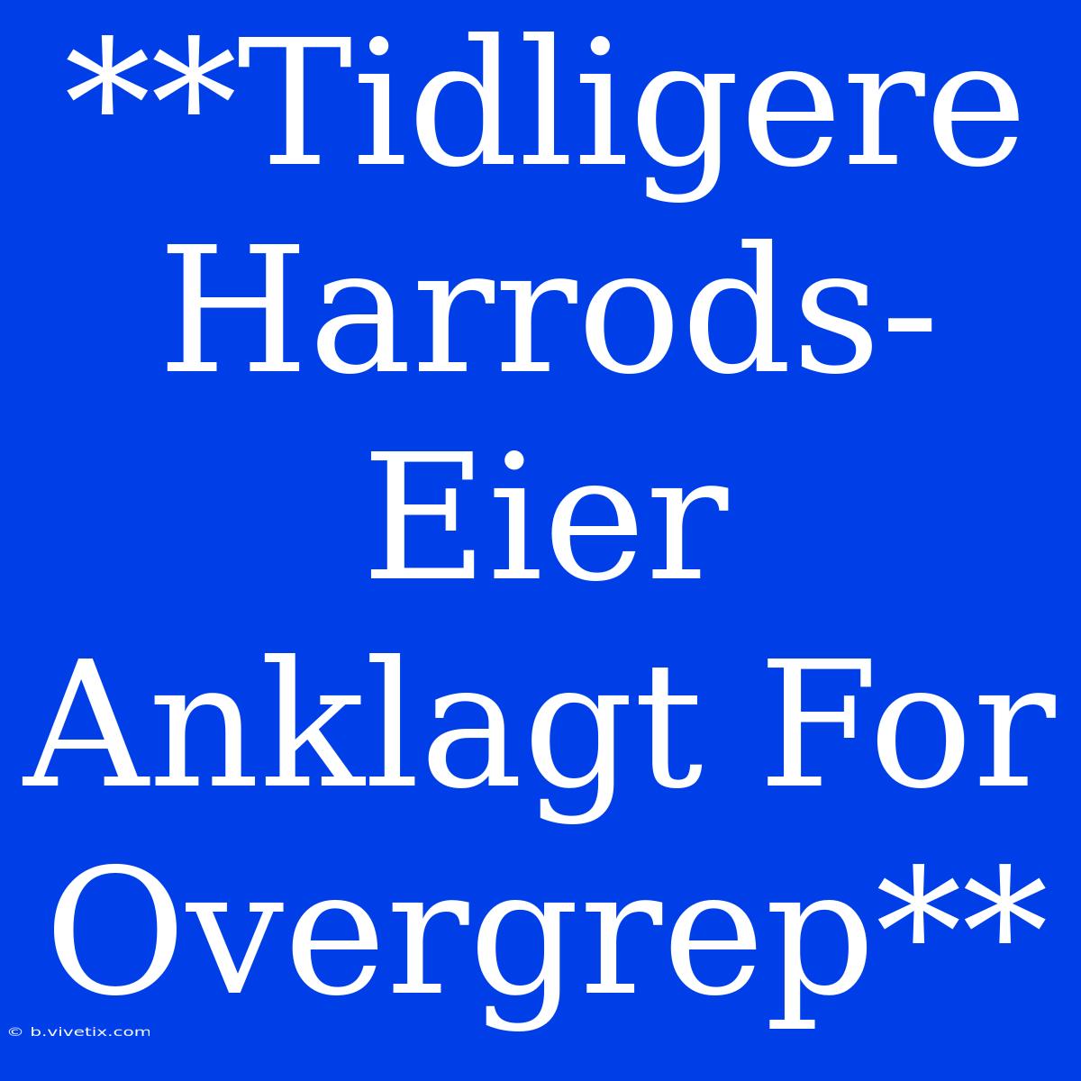 **Tidligere Harrods-Eier Anklagt For Overgrep**