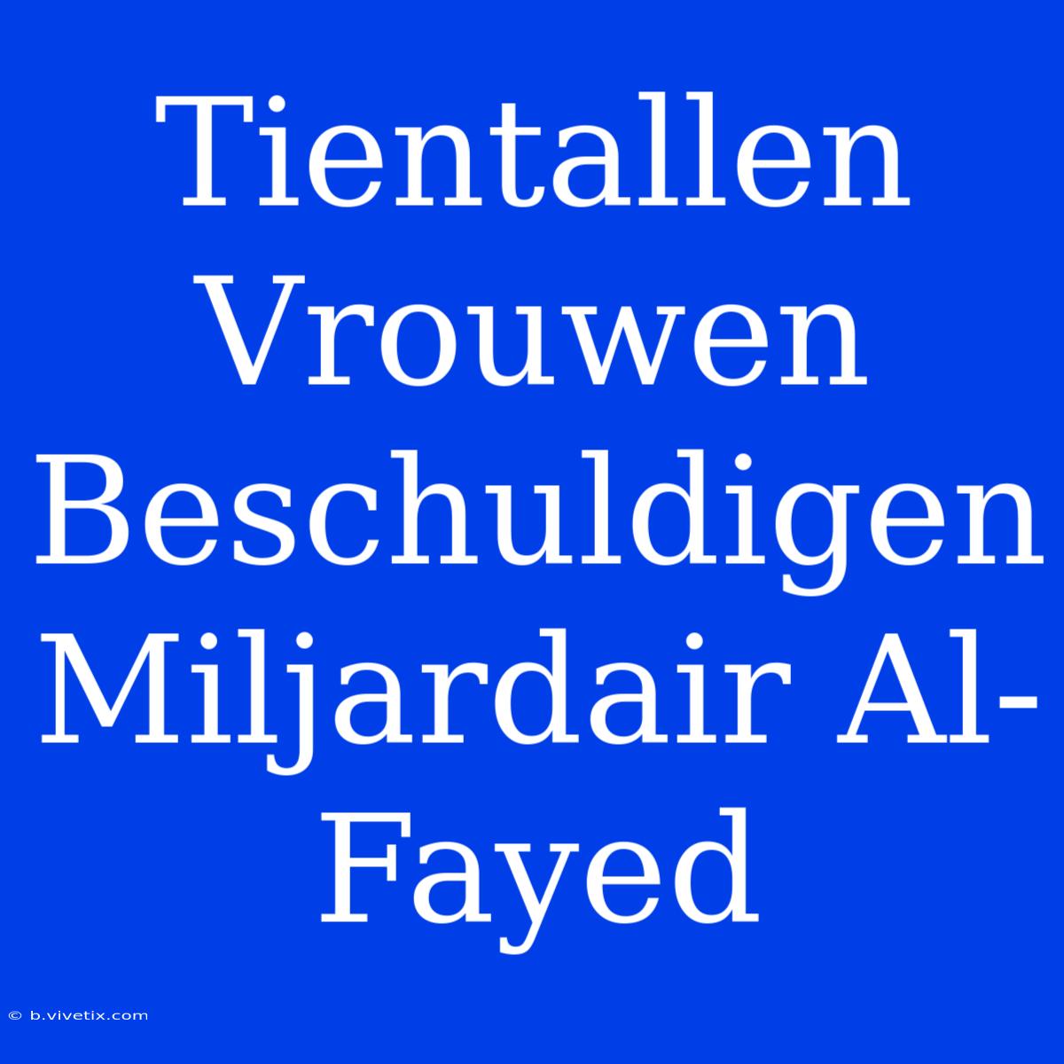 Tientallen Vrouwen Beschuldigen Miljardair Al-Fayed