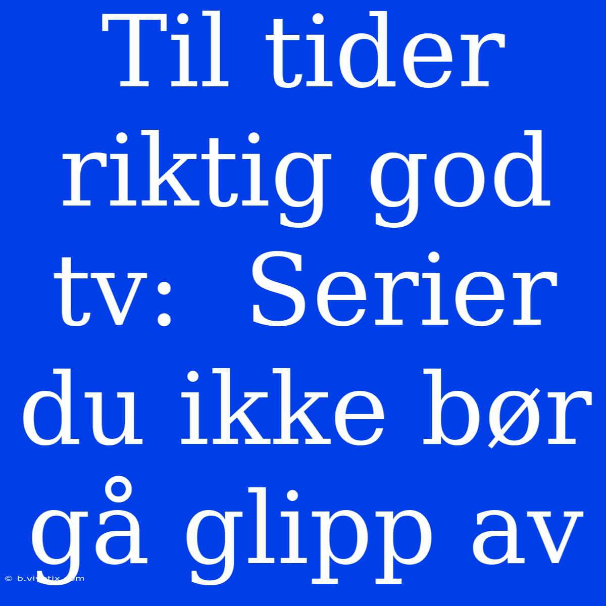 Til Tider Riktig God Tv:  Serier Du Ikke Bør Gå Glipp Av