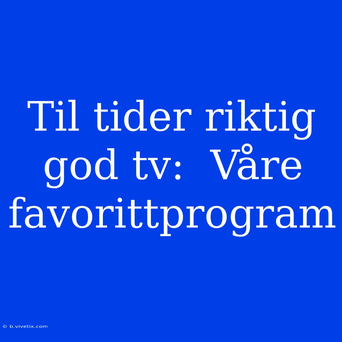 Til Tider Riktig God Tv:  Våre Favorittprogram