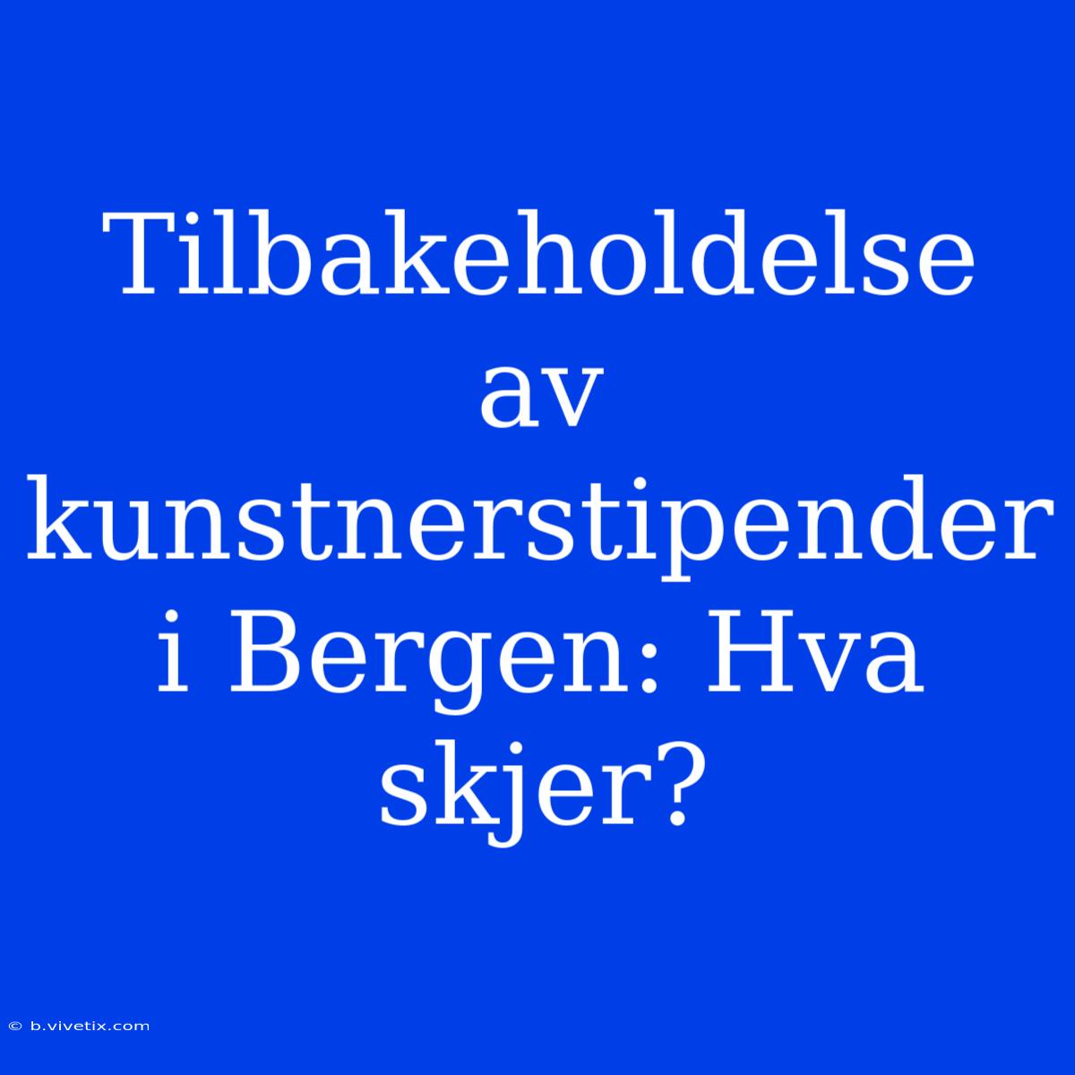 Tilbakeholdelse Av Kunstnerstipender I Bergen: Hva Skjer?