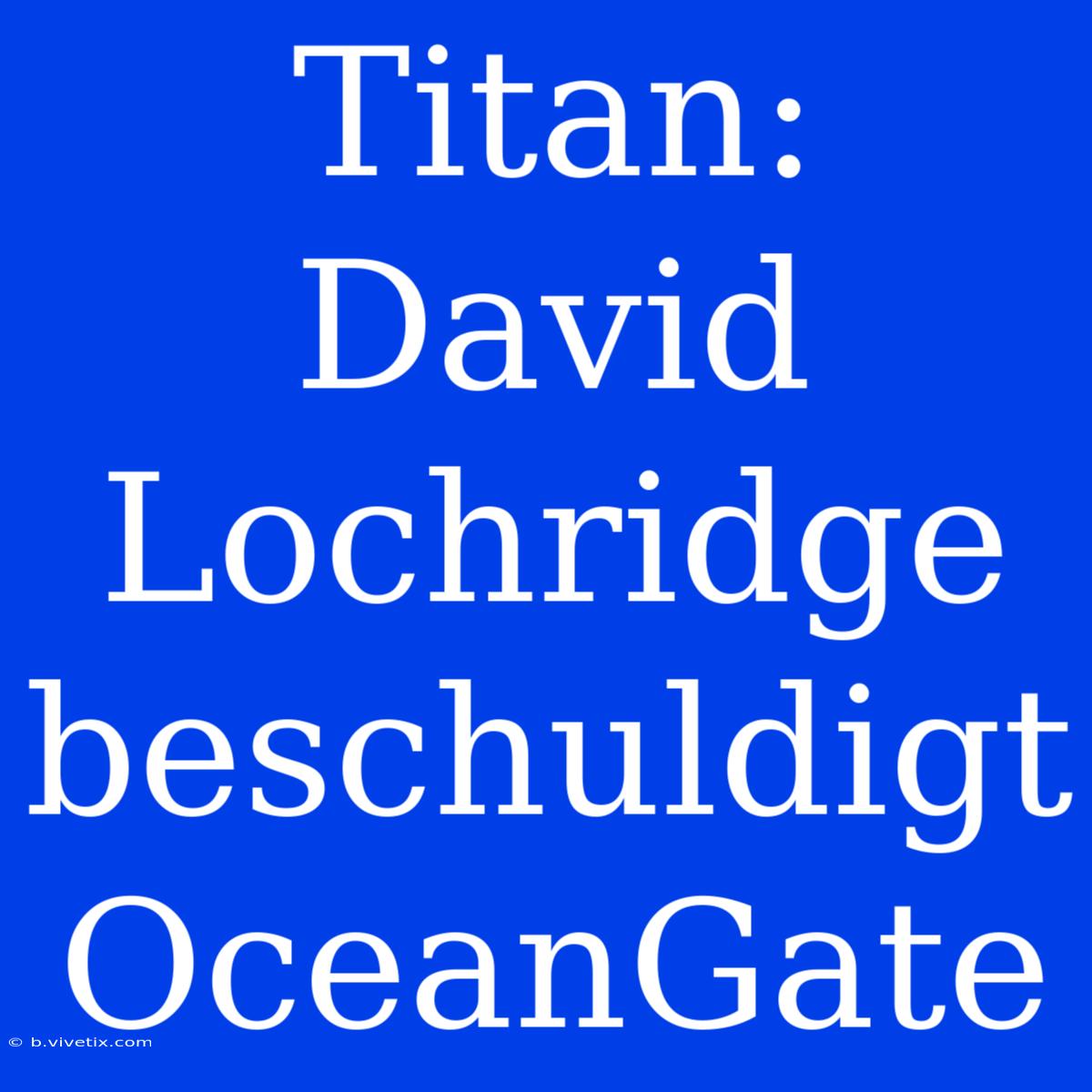 Titan: David Lochridge Beschuldigt OceanGate