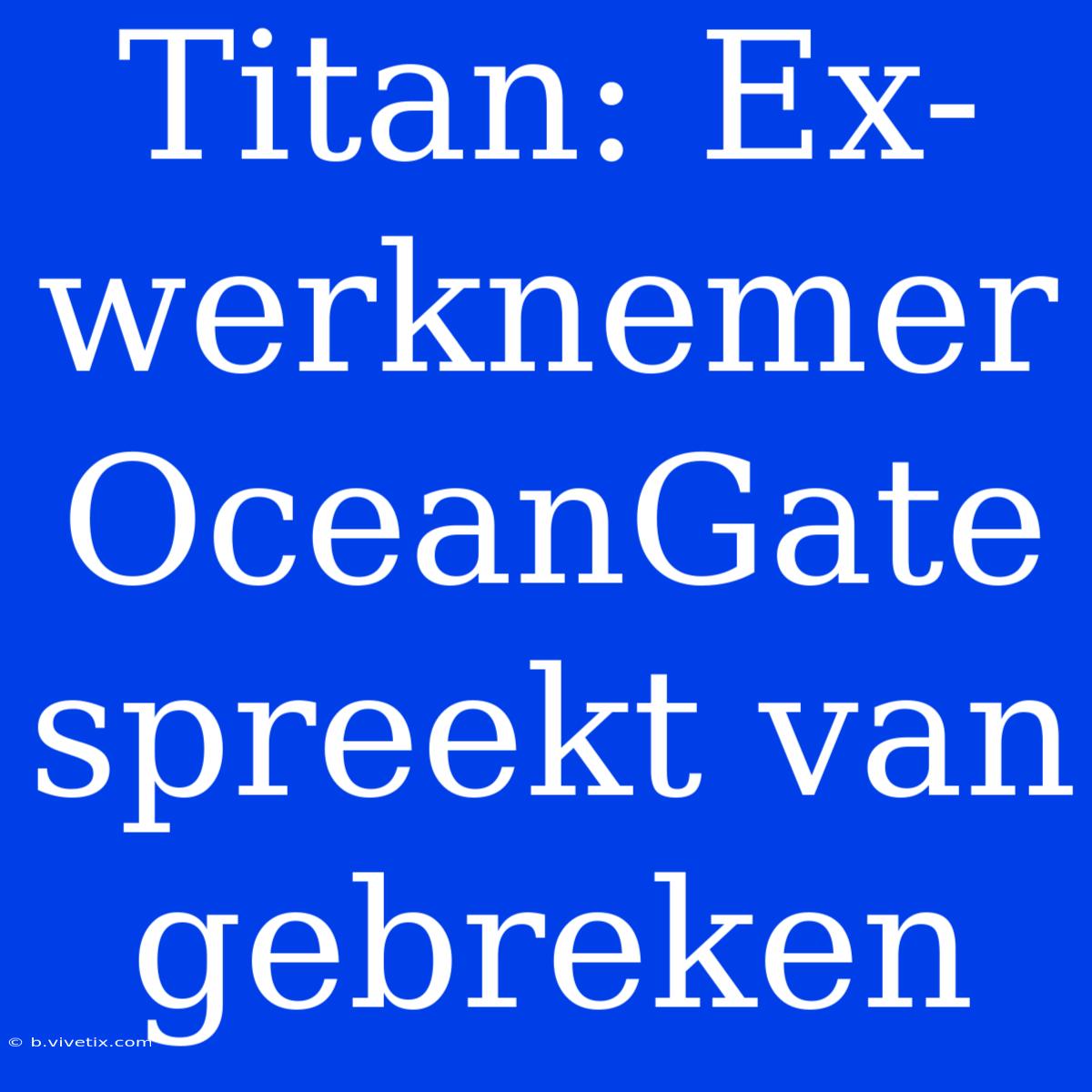 Titan: Ex-werknemer OceanGate Spreekt Van Gebreken