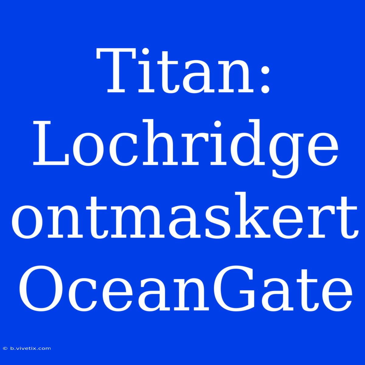 Titan: Lochridge Ontmaskert OceanGate