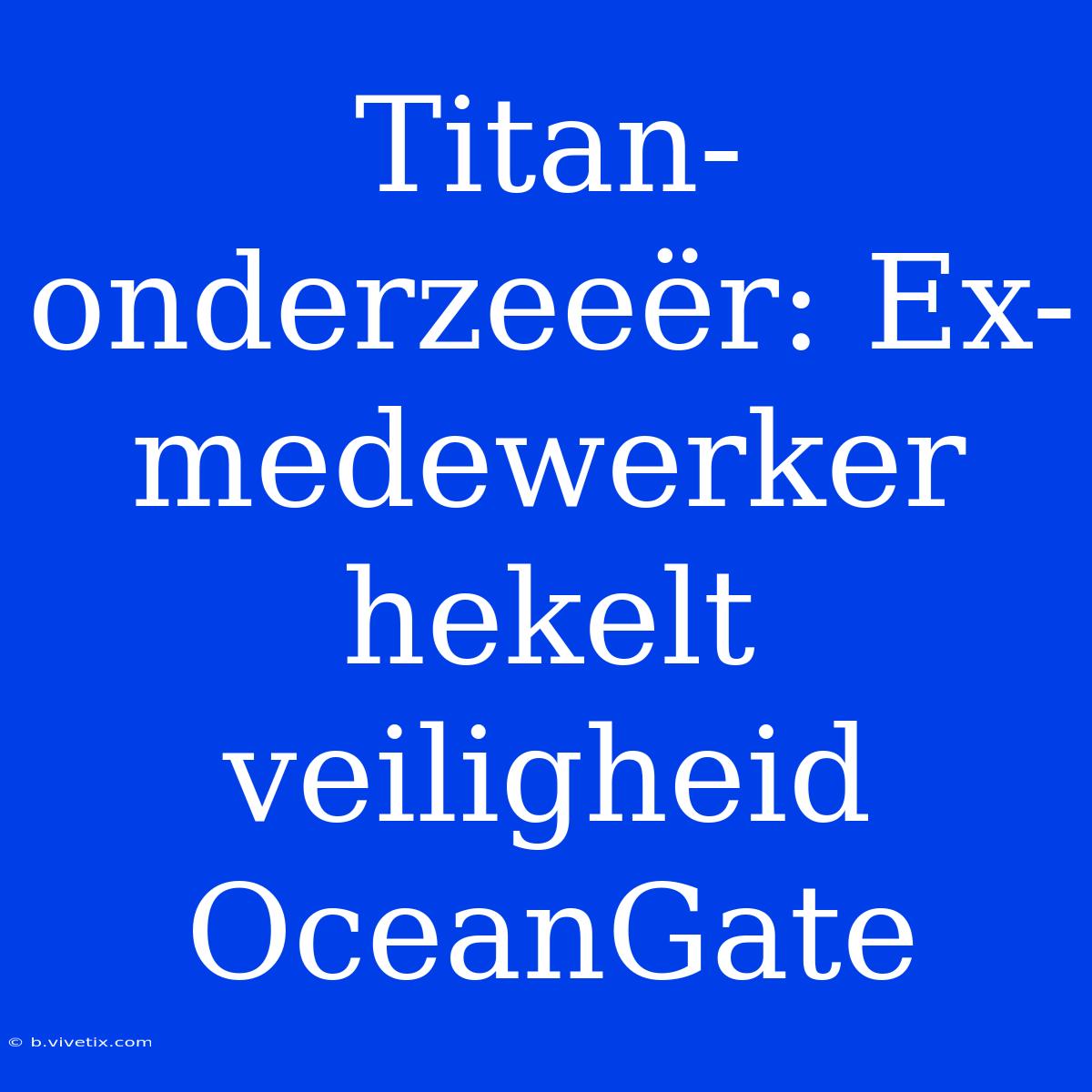 Titan-onderzeeër: Ex-medewerker Hekelt Veiligheid OceanGate