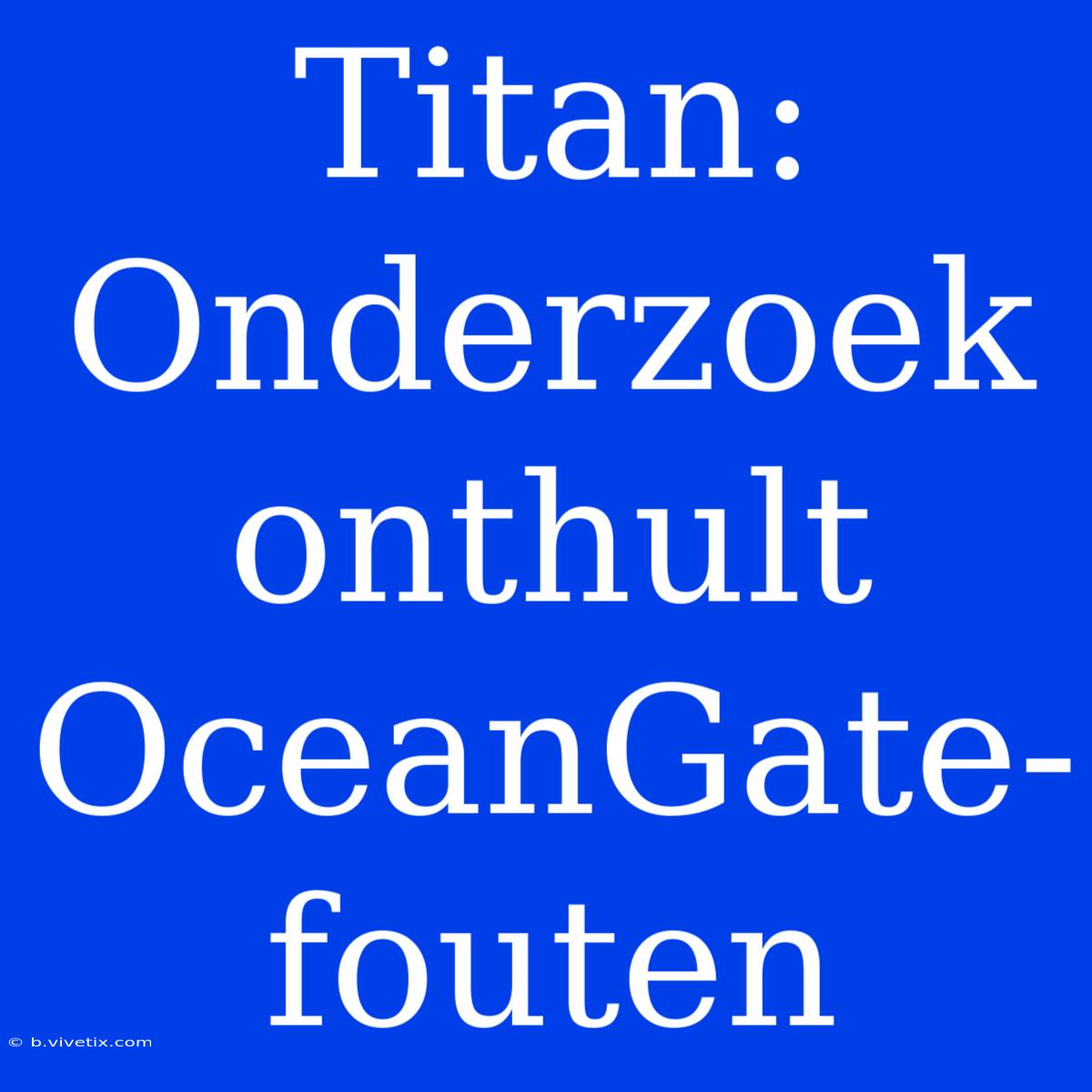 Titan: Onderzoek Onthult OceanGate-fouten 