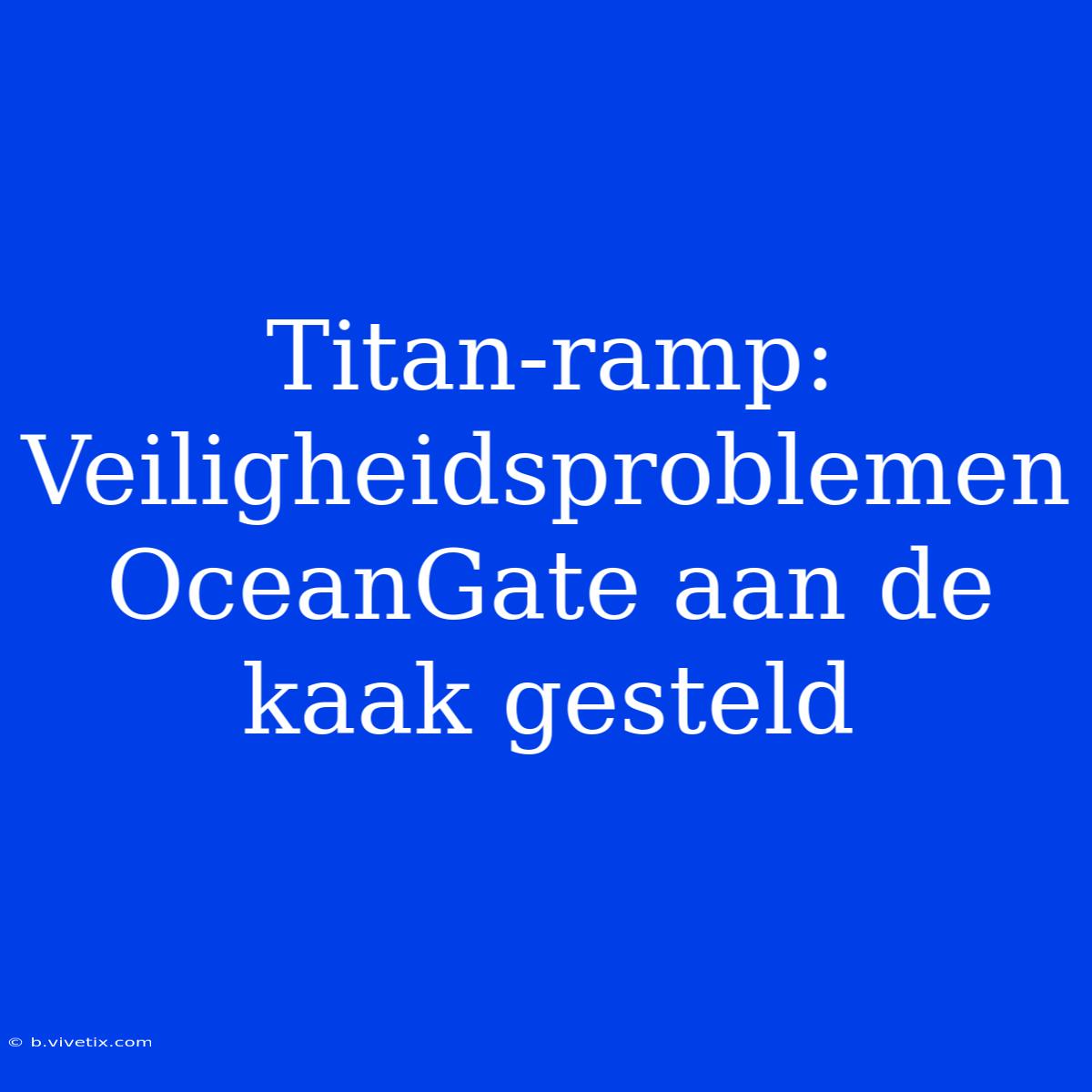 Titan-ramp: Veiligheidsproblemen OceanGate Aan De Kaak Gesteld