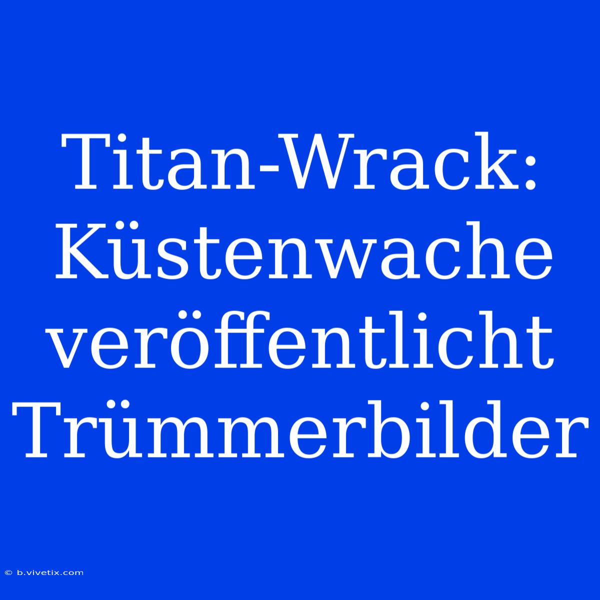 Titan-Wrack: Küstenwache Veröffentlicht Trümmerbilder