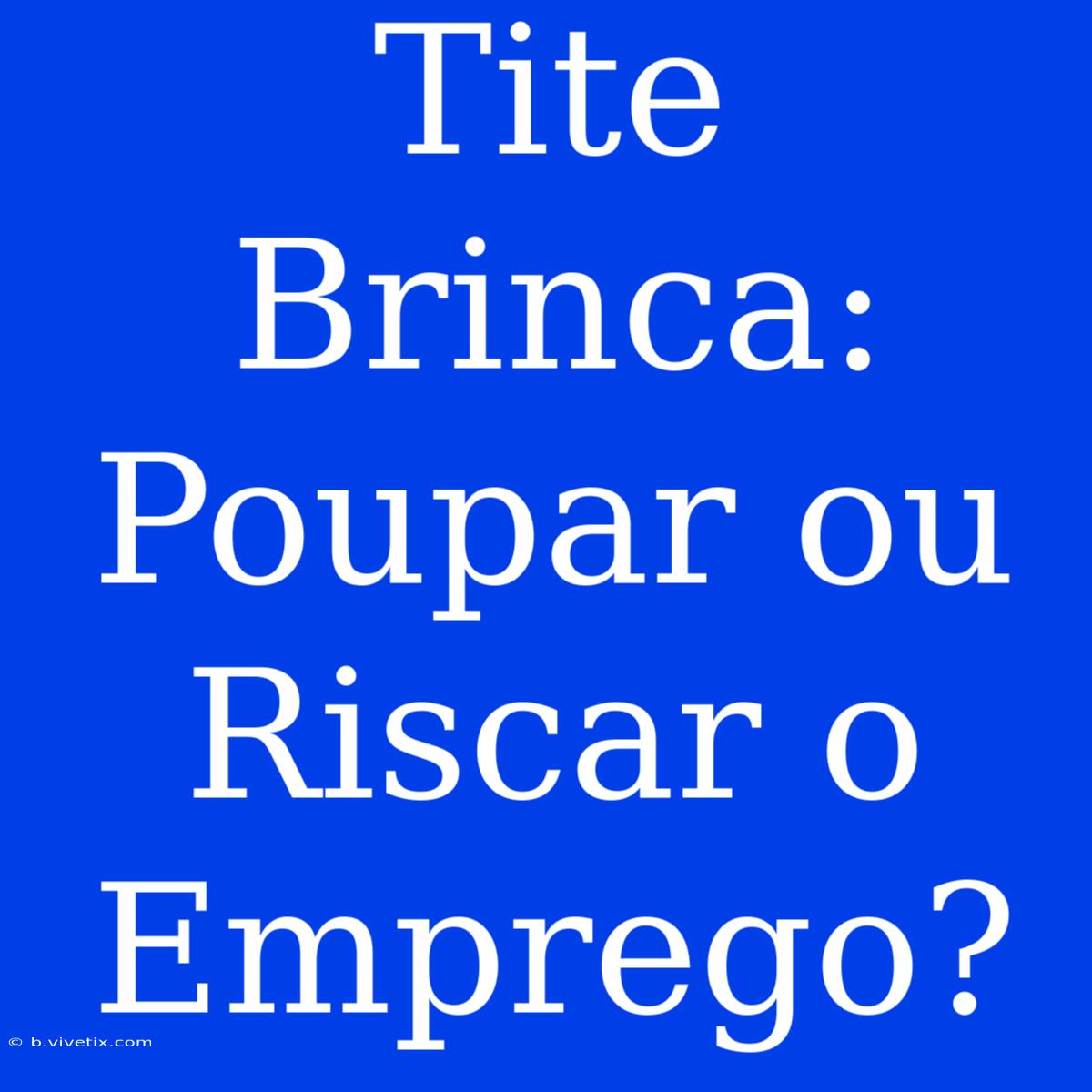 Tite Brinca: Poupar Ou Riscar O Emprego?