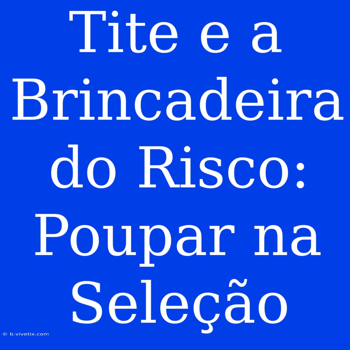 Tite E A Brincadeira Do Risco: Poupar Na Seleção