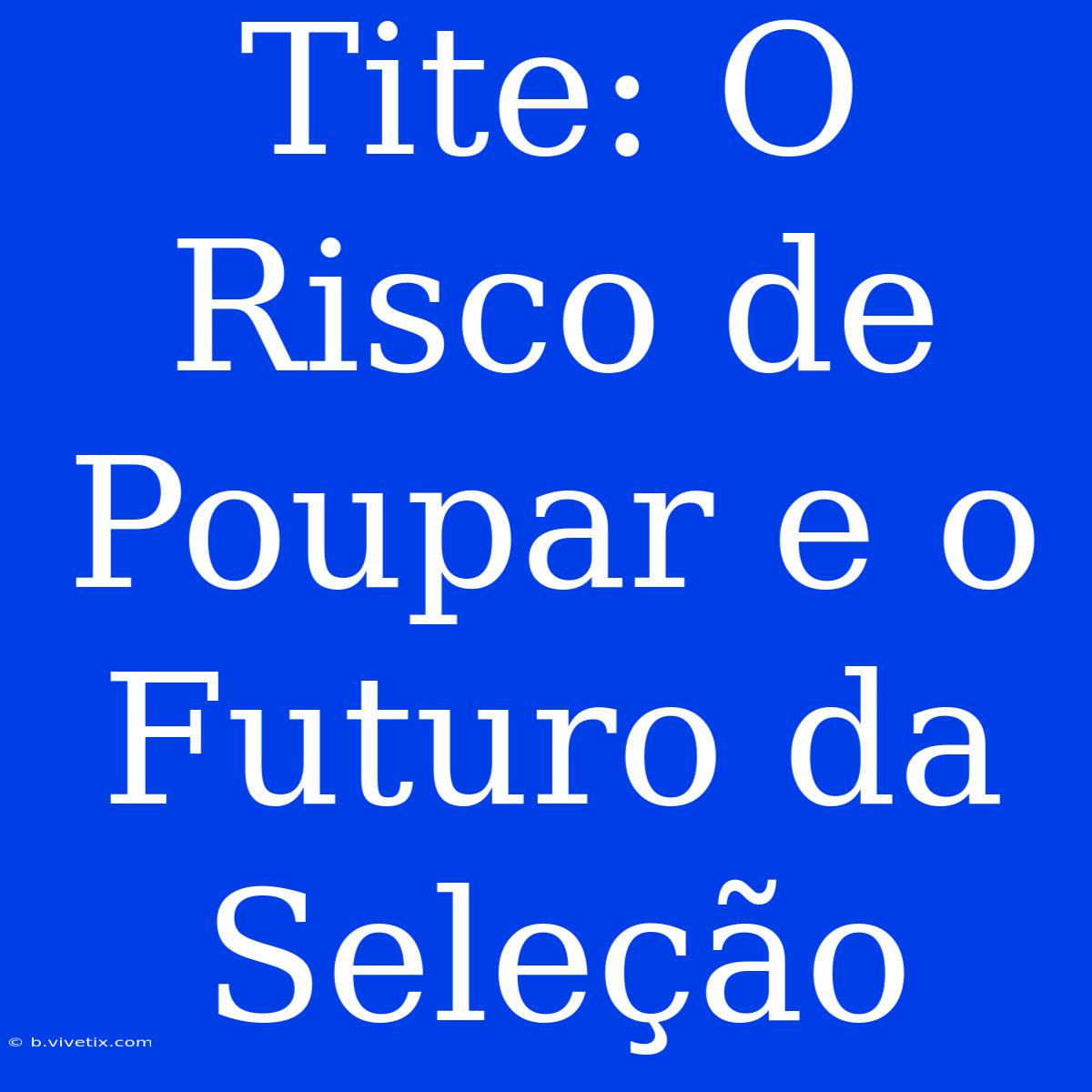 Tite: O Risco De Poupar E O Futuro Da Seleção