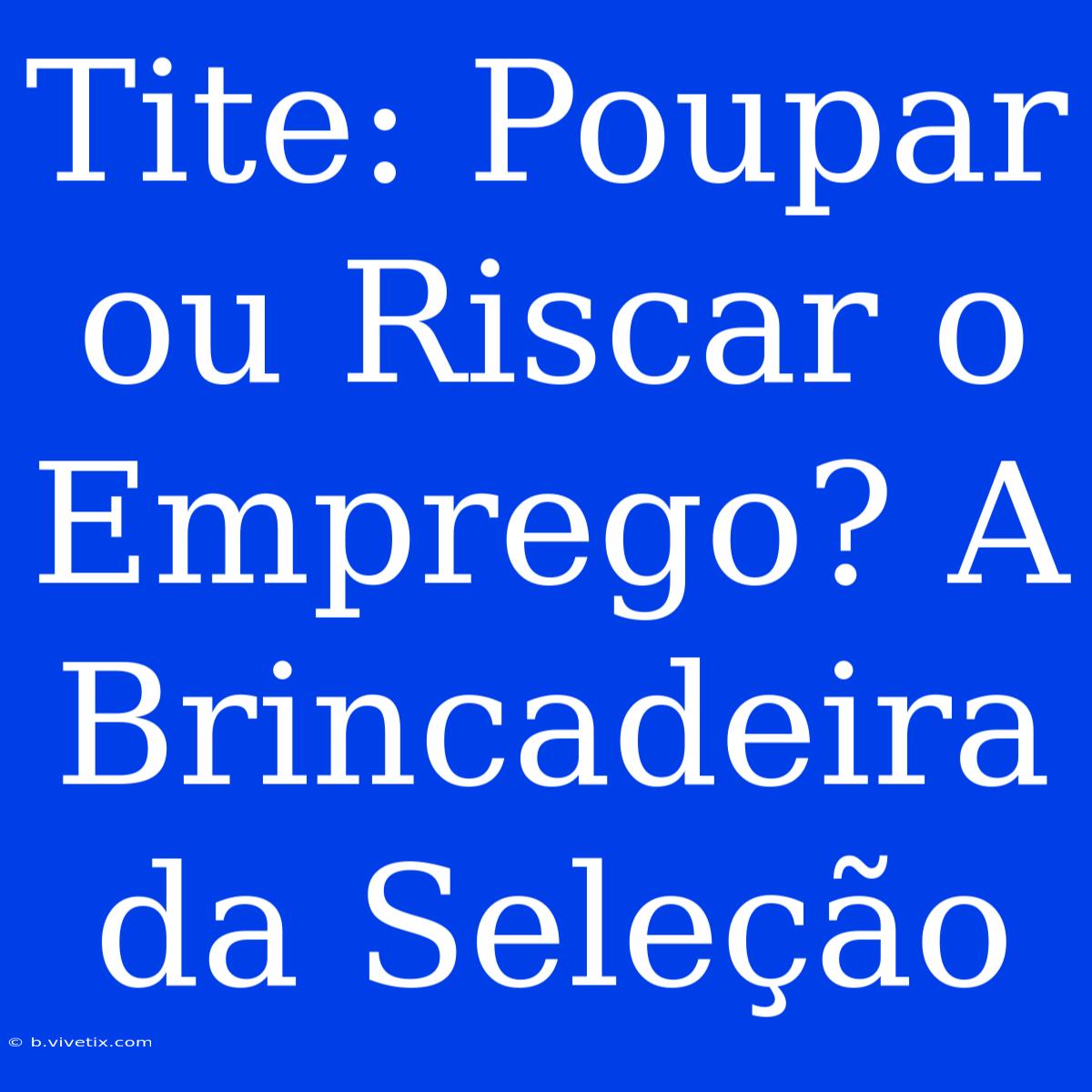 Tite: Poupar Ou Riscar O Emprego? A Brincadeira Da Seleção