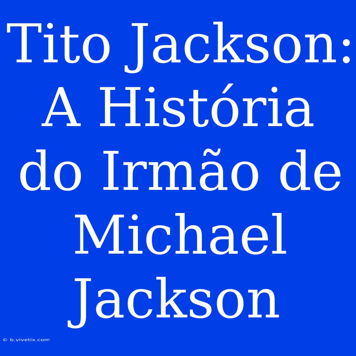 Tito Jackson: A História Do Irmão De Michael Jackson