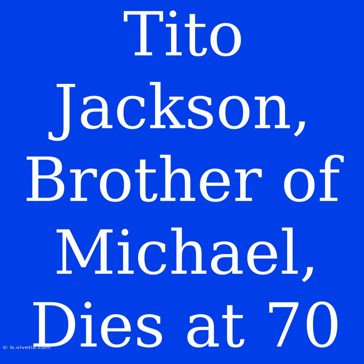 Tito Jackson, Brother Of Michael, Dies At 70