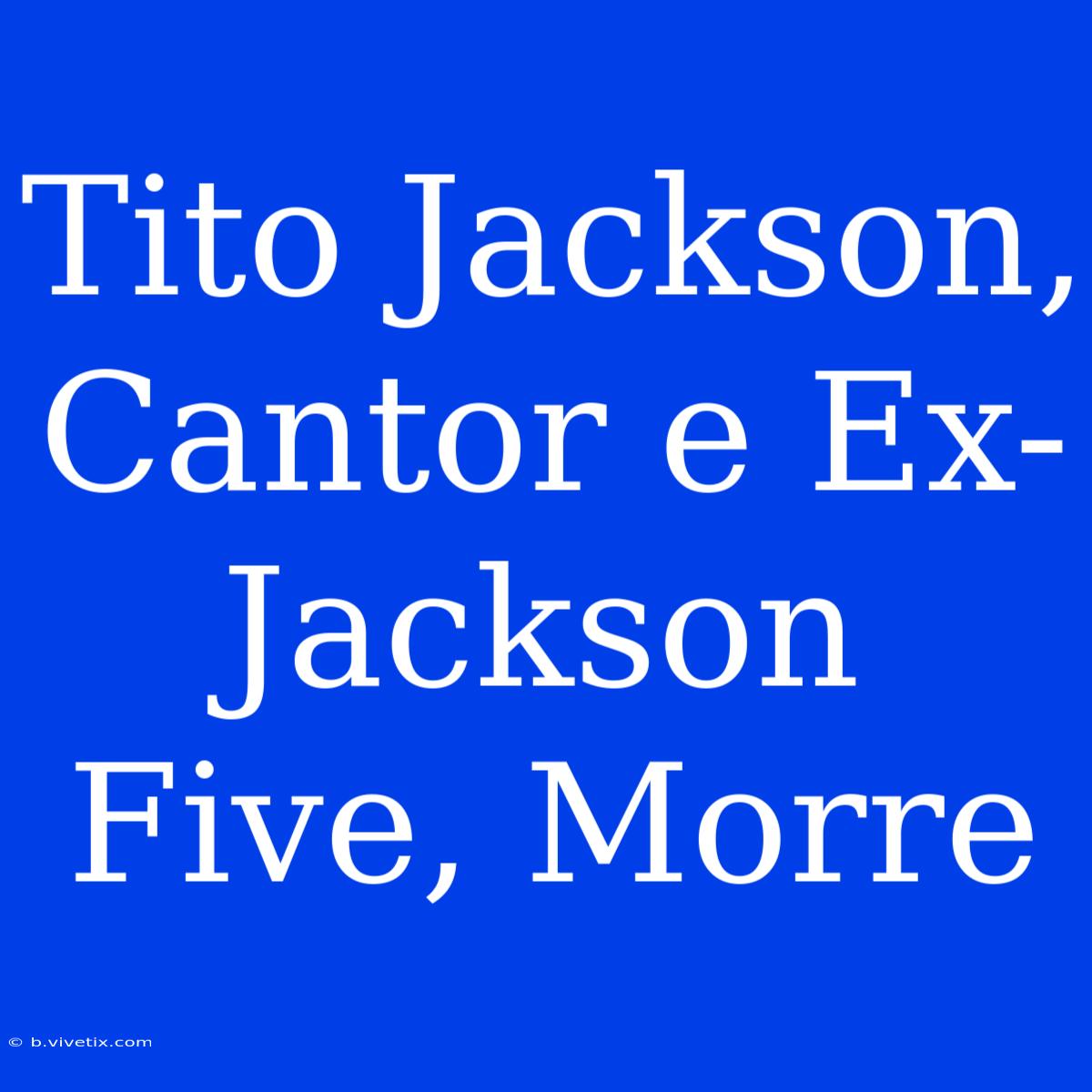 Tito Jackson, Cantor E Ex-Jackson Five, Morre