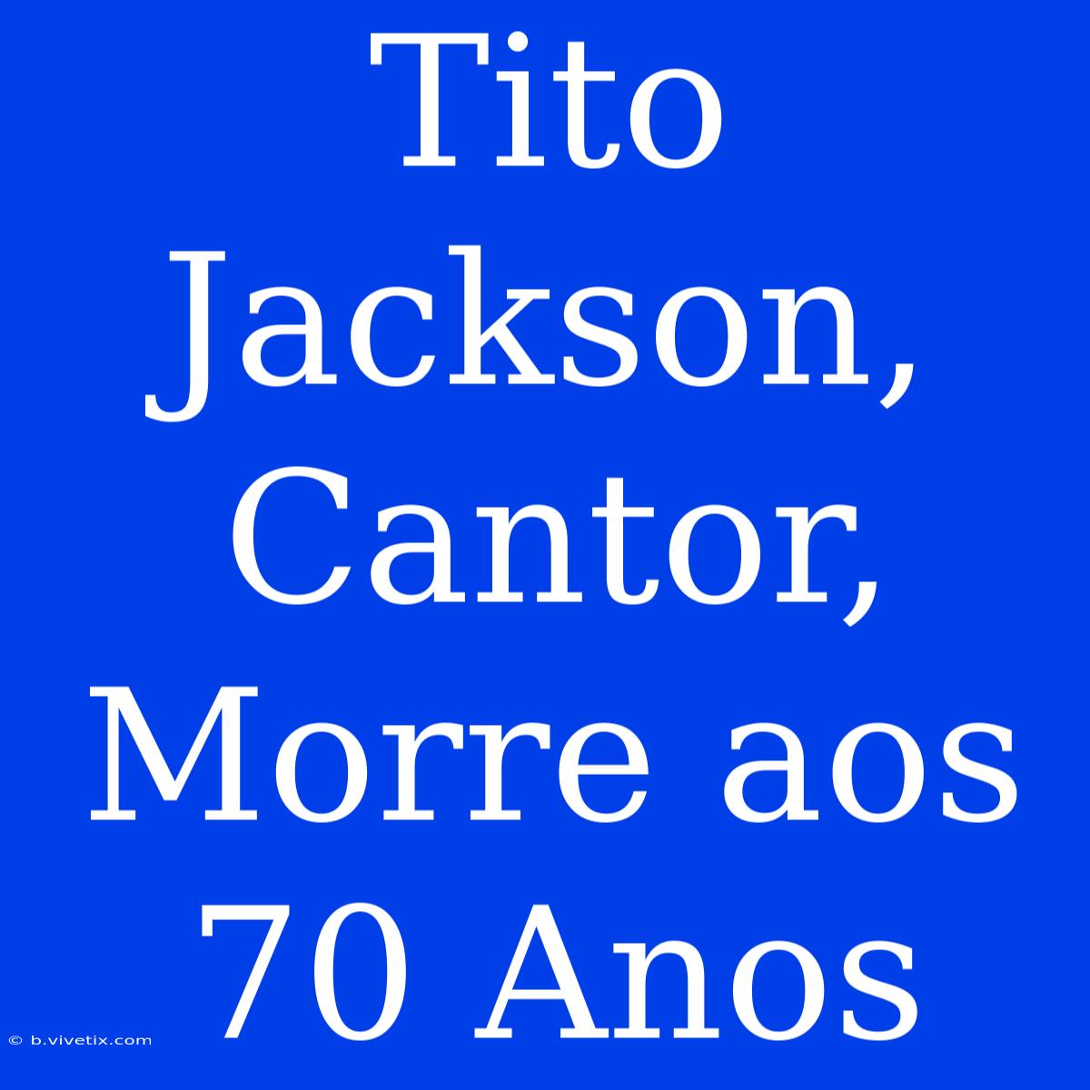 Tito Jackson, Cantor, Morre Aos 70 Anos