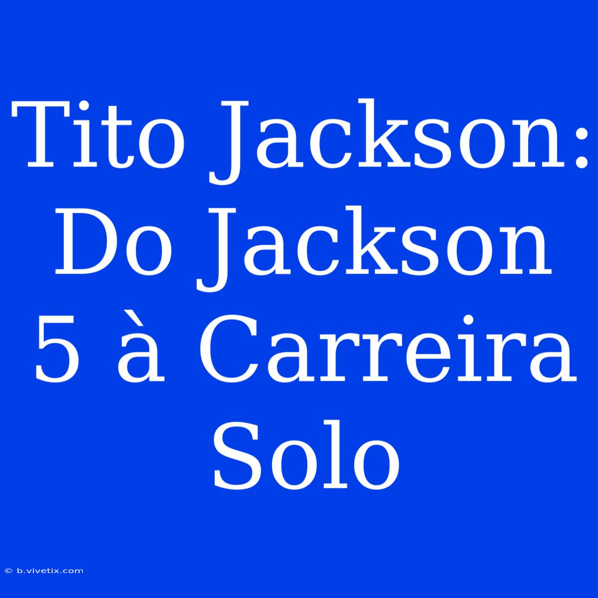 Tito Jackson: Do Jackson 5 À Carreira Solo 