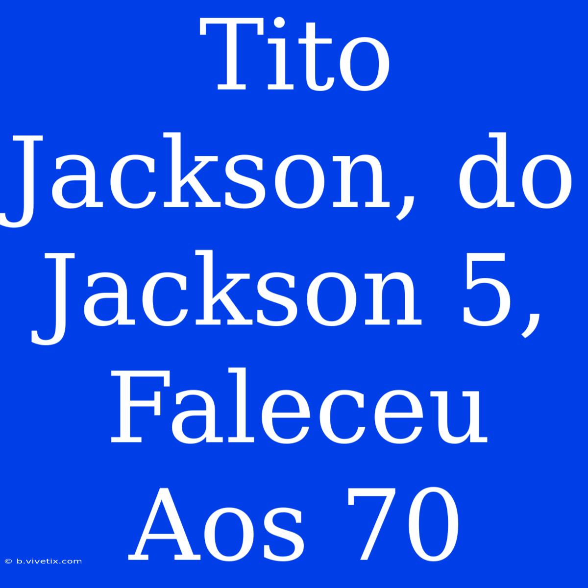 Tito Jackson, Do Jackson 5, Faleceu Aos 70