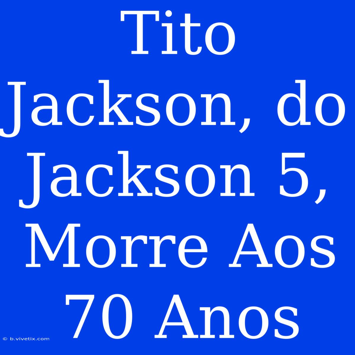 Tito Jackson, Do Jackson 5, Morre Aos 70 Anos