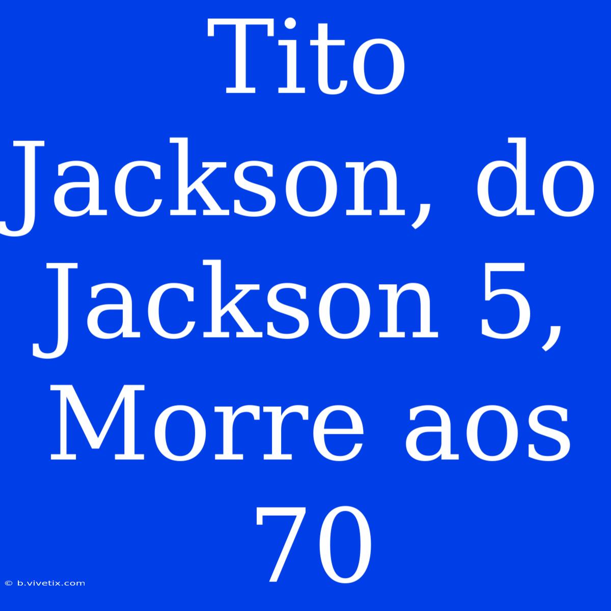 Tito Jackson, Do Jackson 5, Morre Aos 70