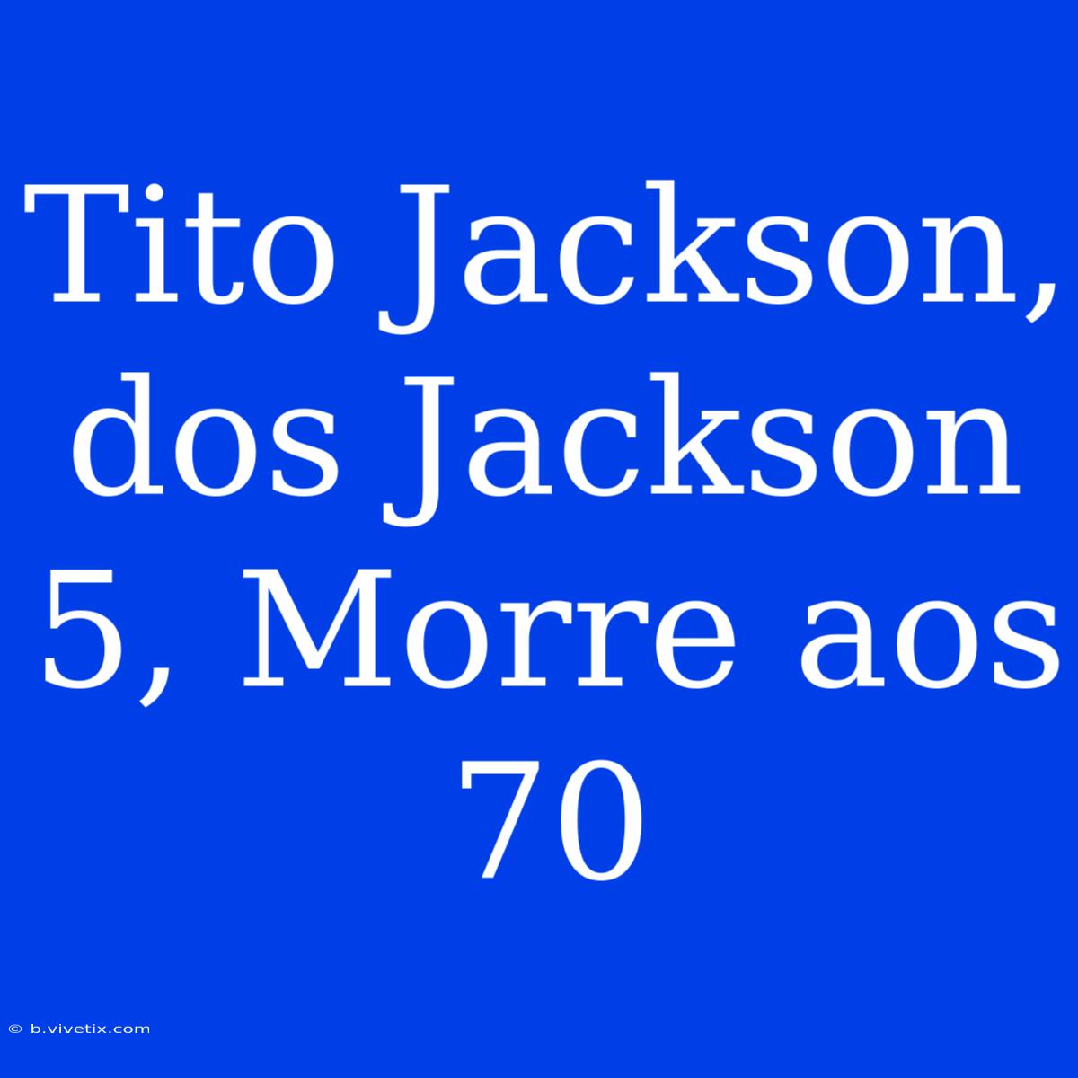 Tito Jackson, Dos Jackson 5, Morre Aos 70