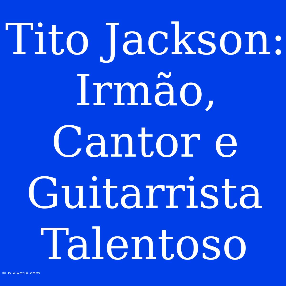 Tito Jackson: Irmão, Cantor E Guitarrista Talentoso