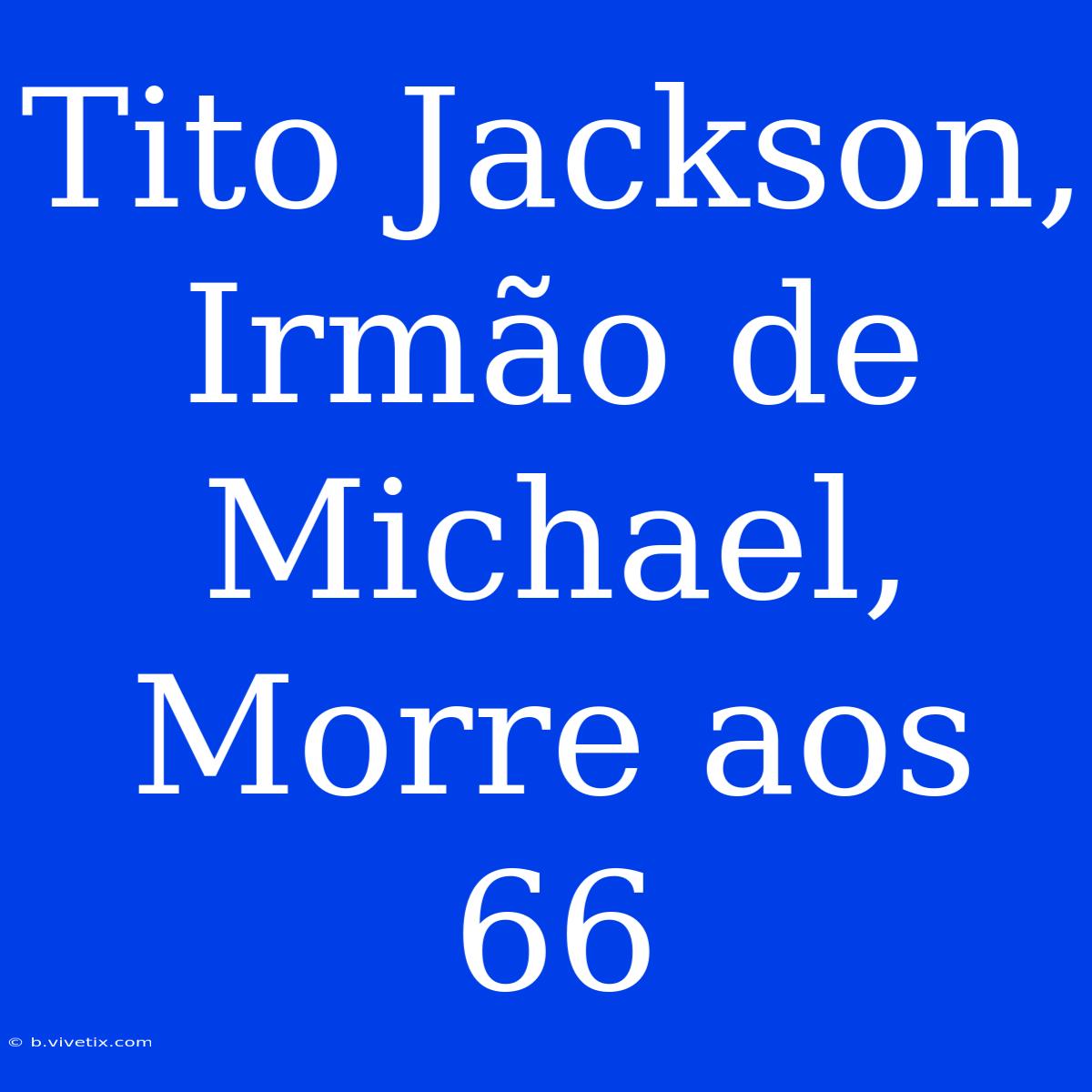 Tito Jackson, Irmão De Michael, Morre Aos 66