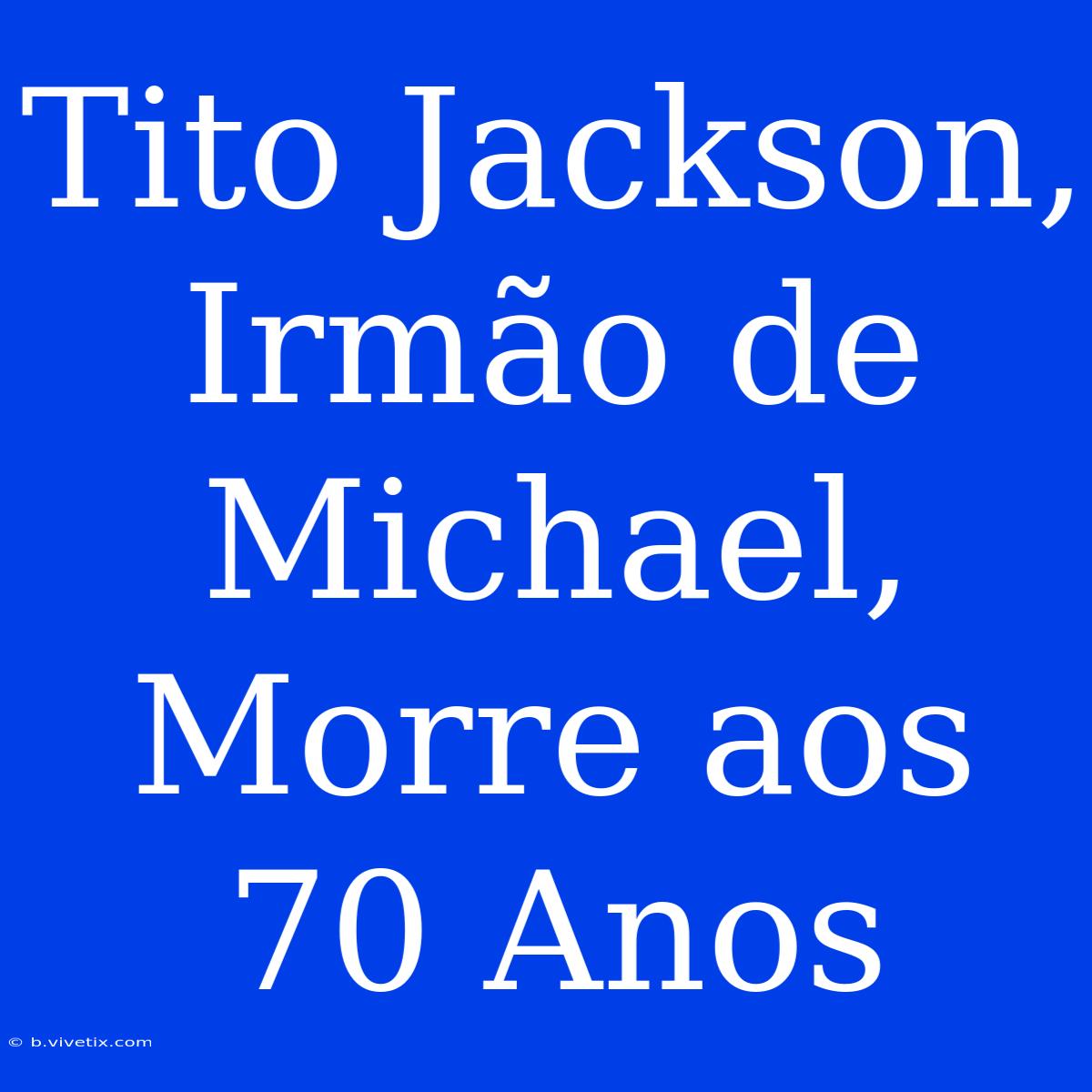 Tito Jackson, Irmão De Michael, Morre Aos 70 Anos