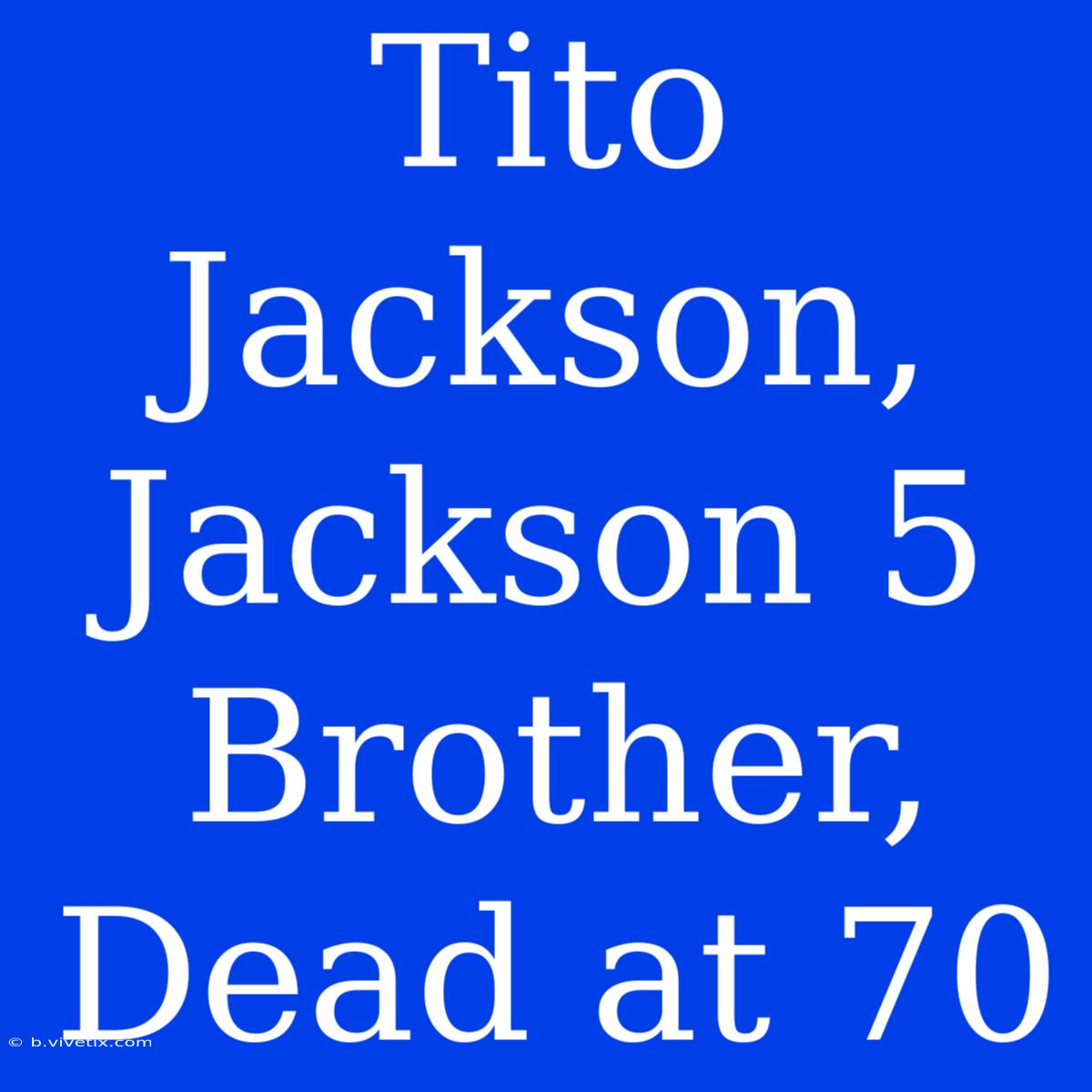 Tito Jackson, Jackson 5 Brother, Dead At 70