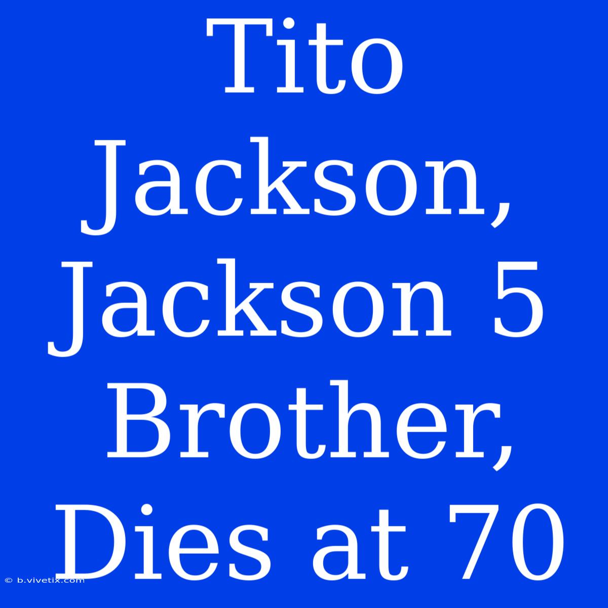 Tito Jackson, Jackson 5 Brother, Dies At 70