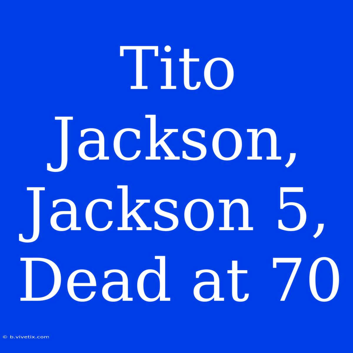 Tito Jackson, Jackson 5, Dead At 70 