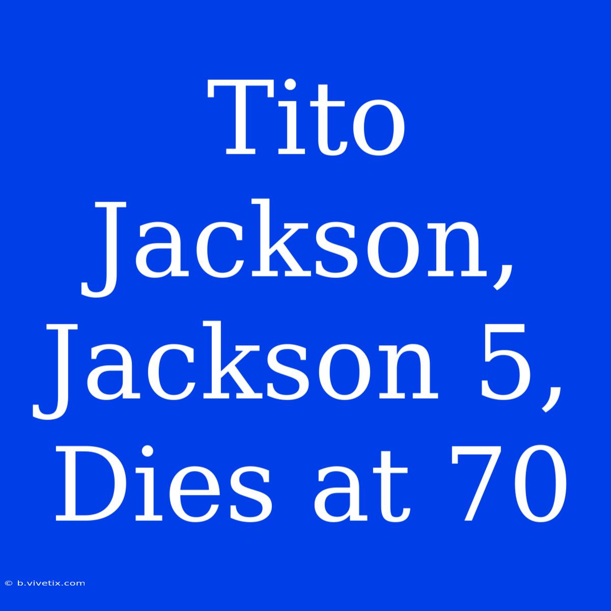 Tito Jackson, Jackson 5, Dies At 70