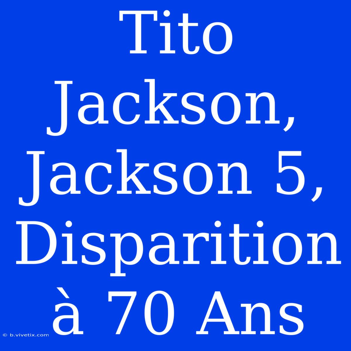 Tito Jackson, Jackson 5, Disparition À 70 Ans