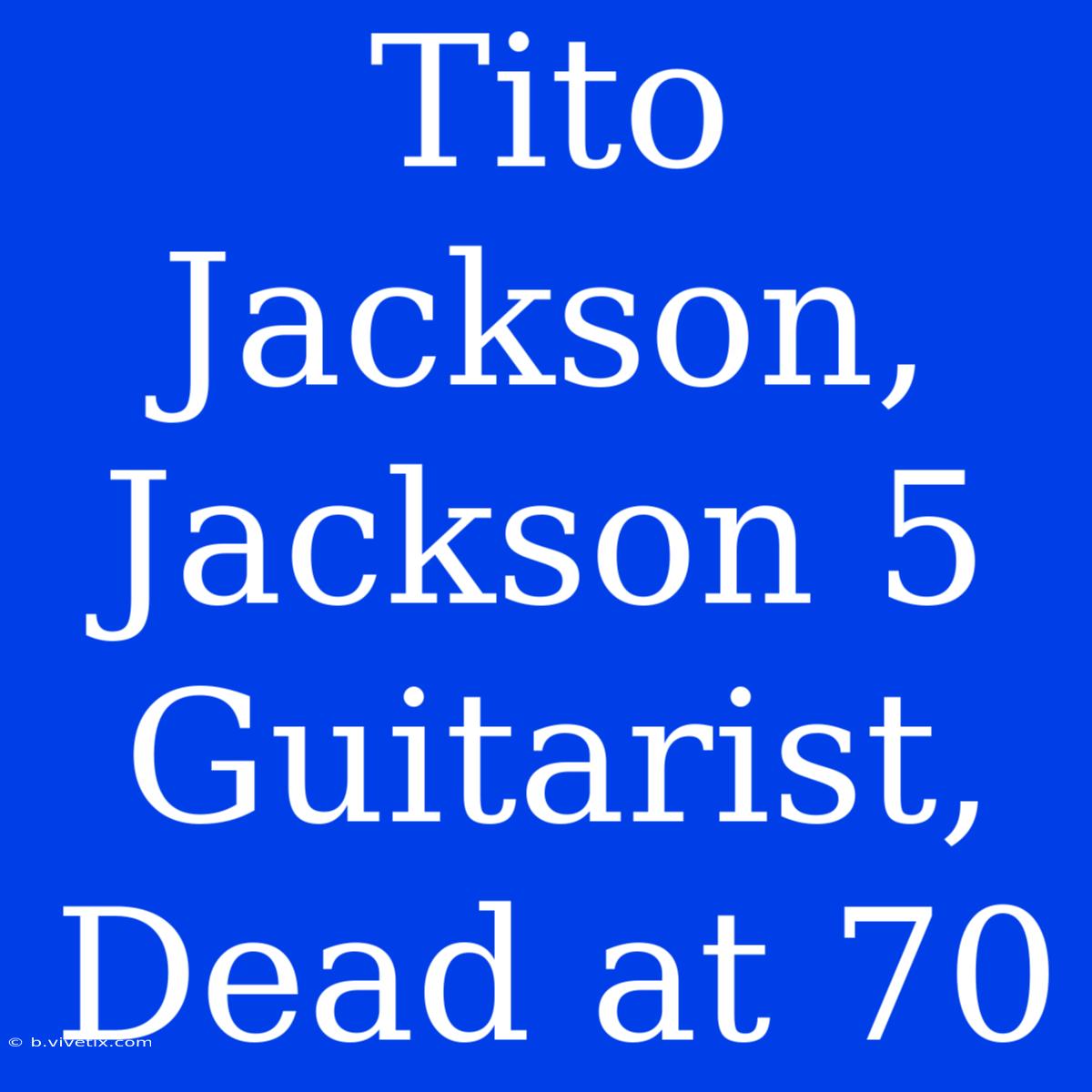 Tito Jackson, Jackson 5 Guitarist, Dead At 70